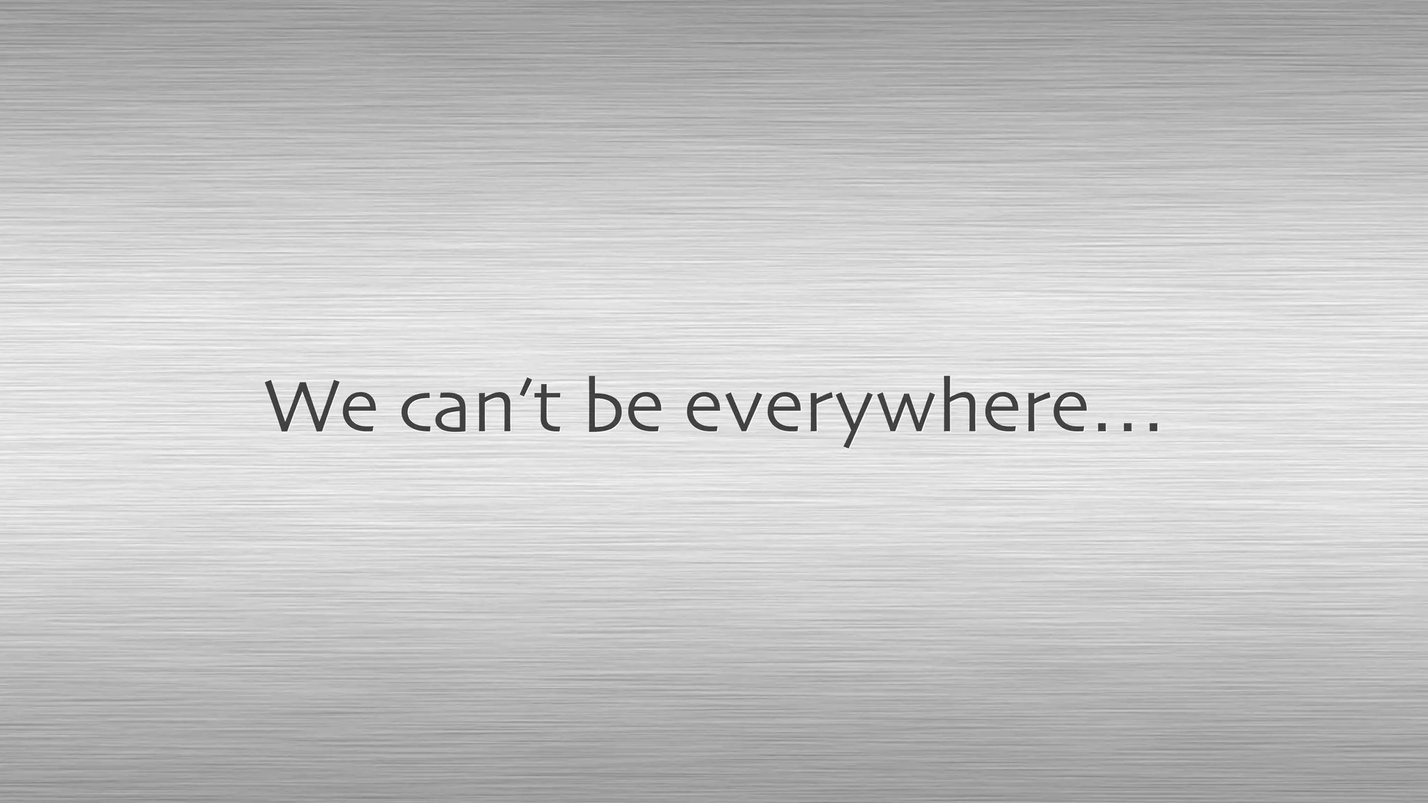 We can’t be everywhere…
 