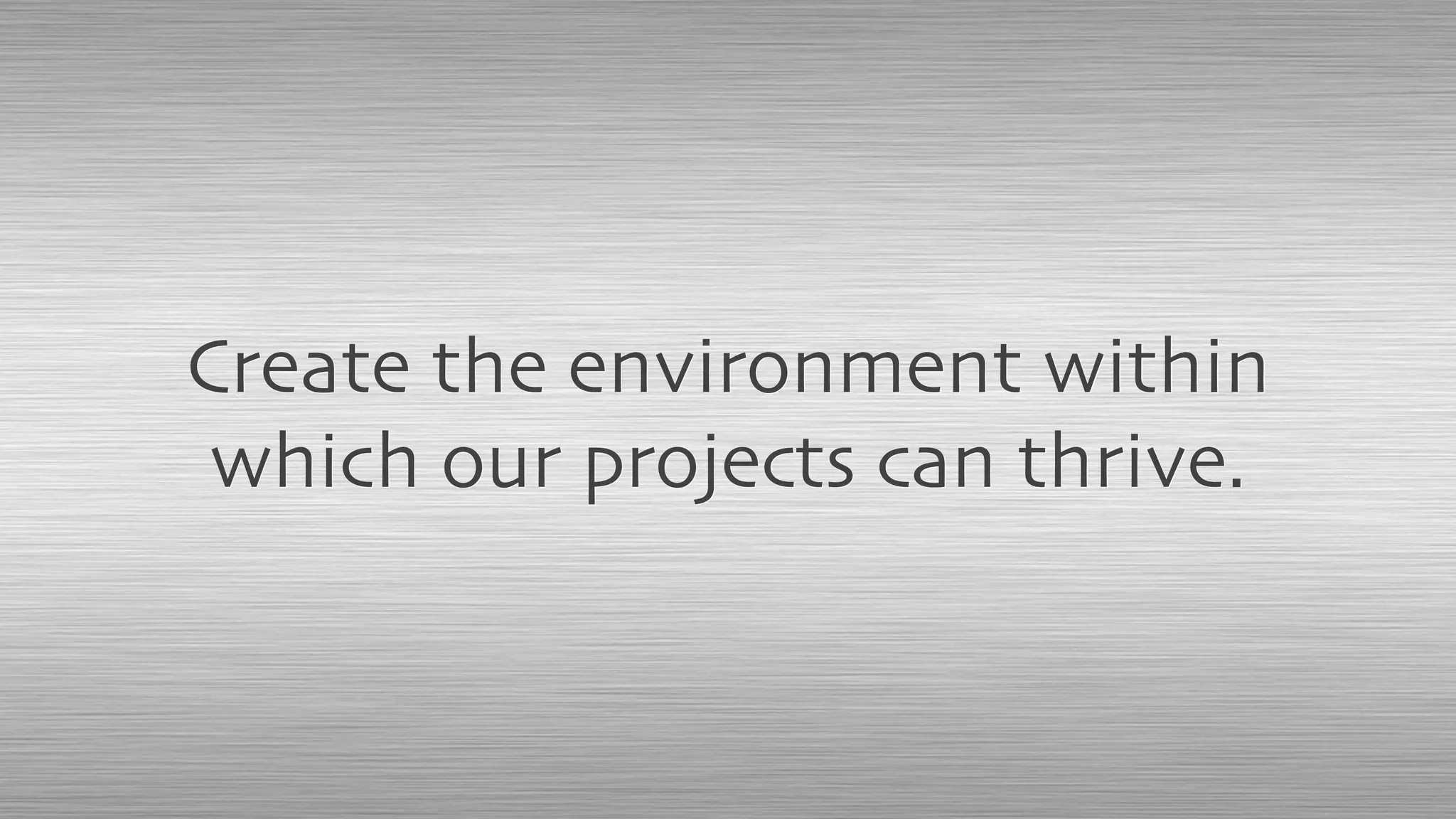 Create the environment within
which our projects can thrive.
 