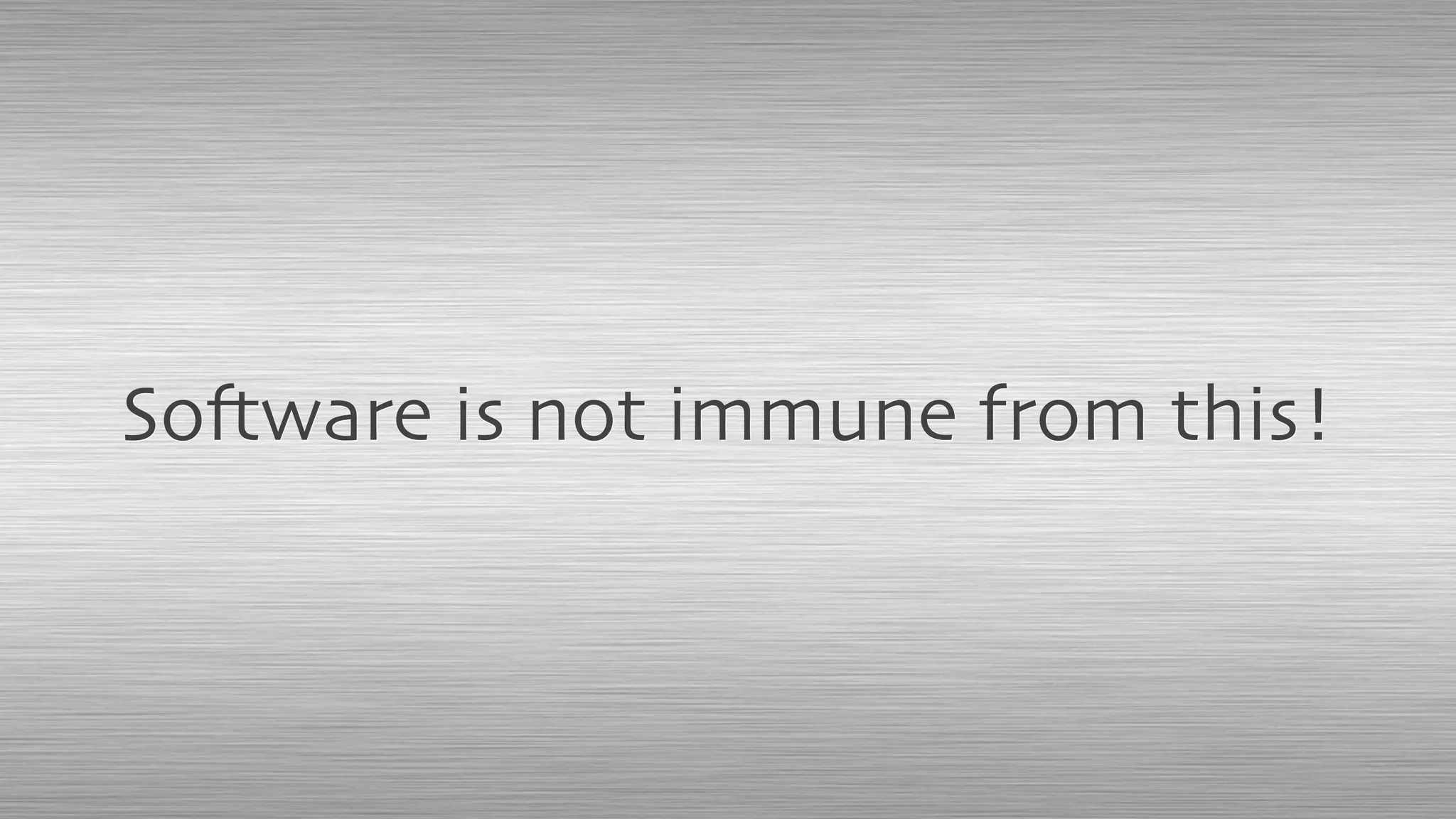 Software is not immune from this!
 