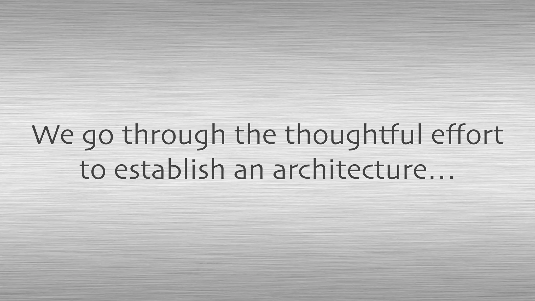We go through the thoughtful eﬀort
to establish an architecture…
 