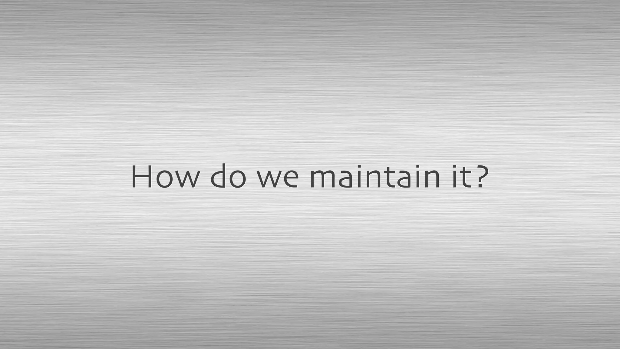 How do we maintain it?
 