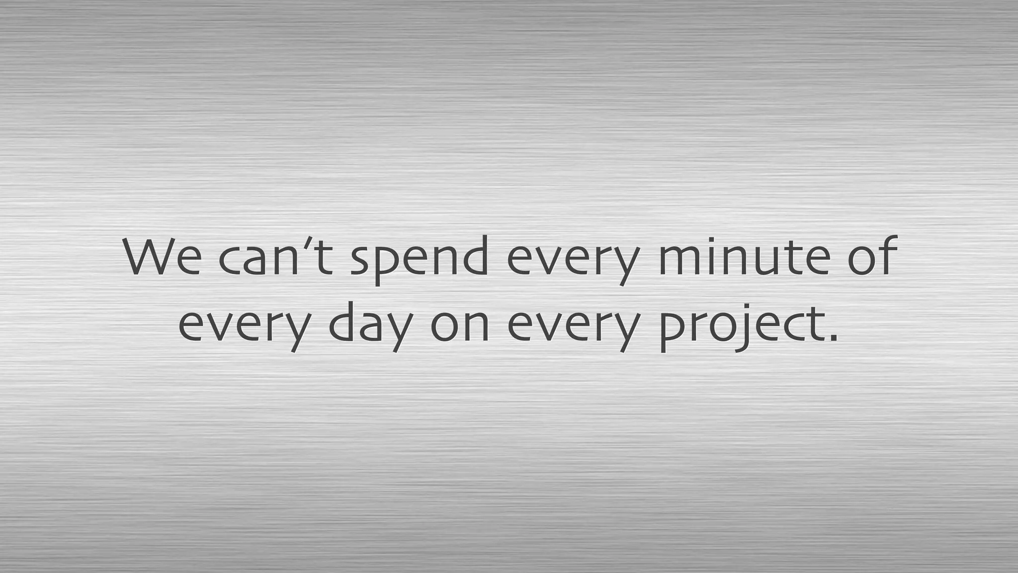 We can’t spend every minute of
every day on every project.
 