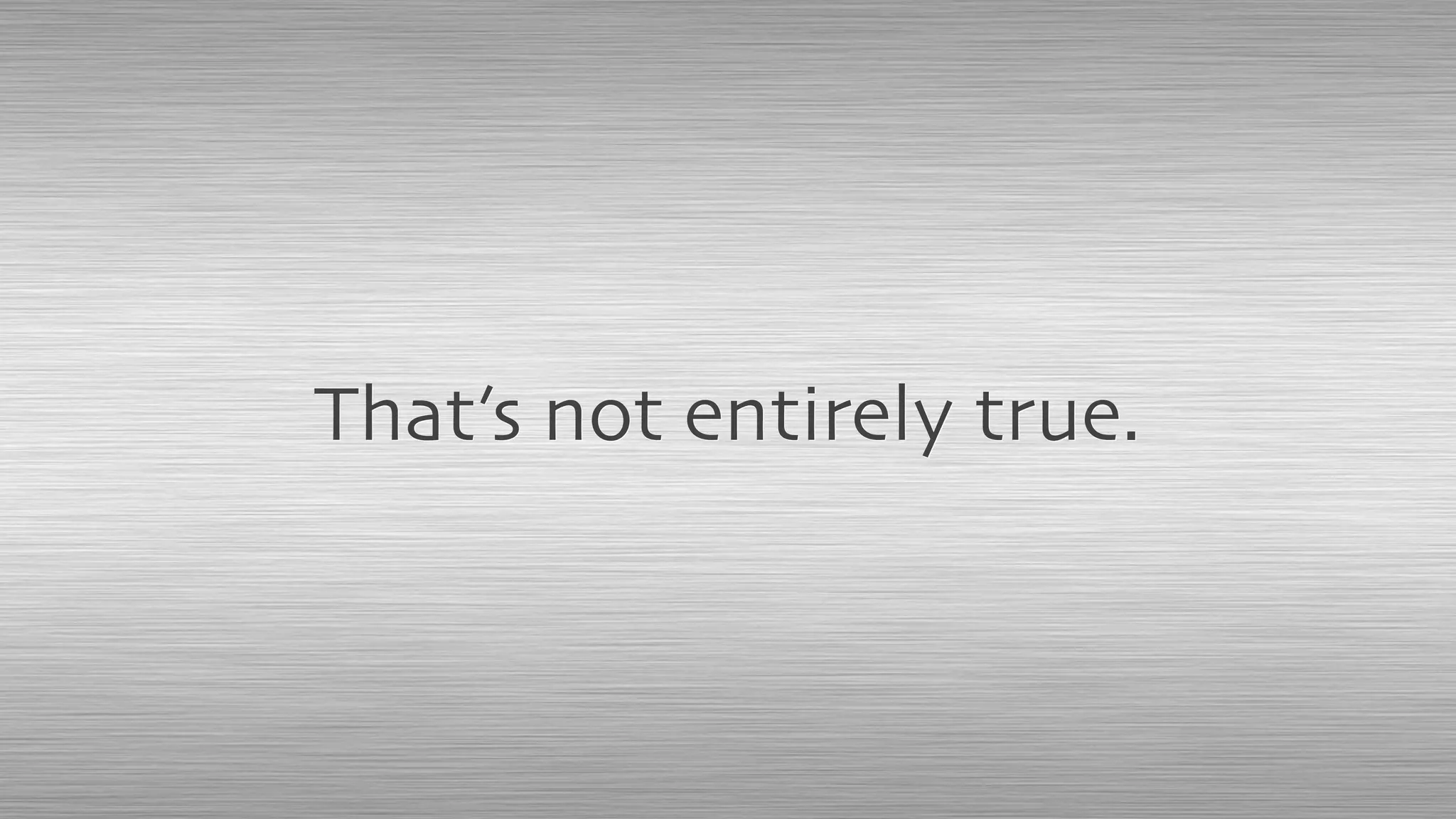 That’s not entirely true.
 