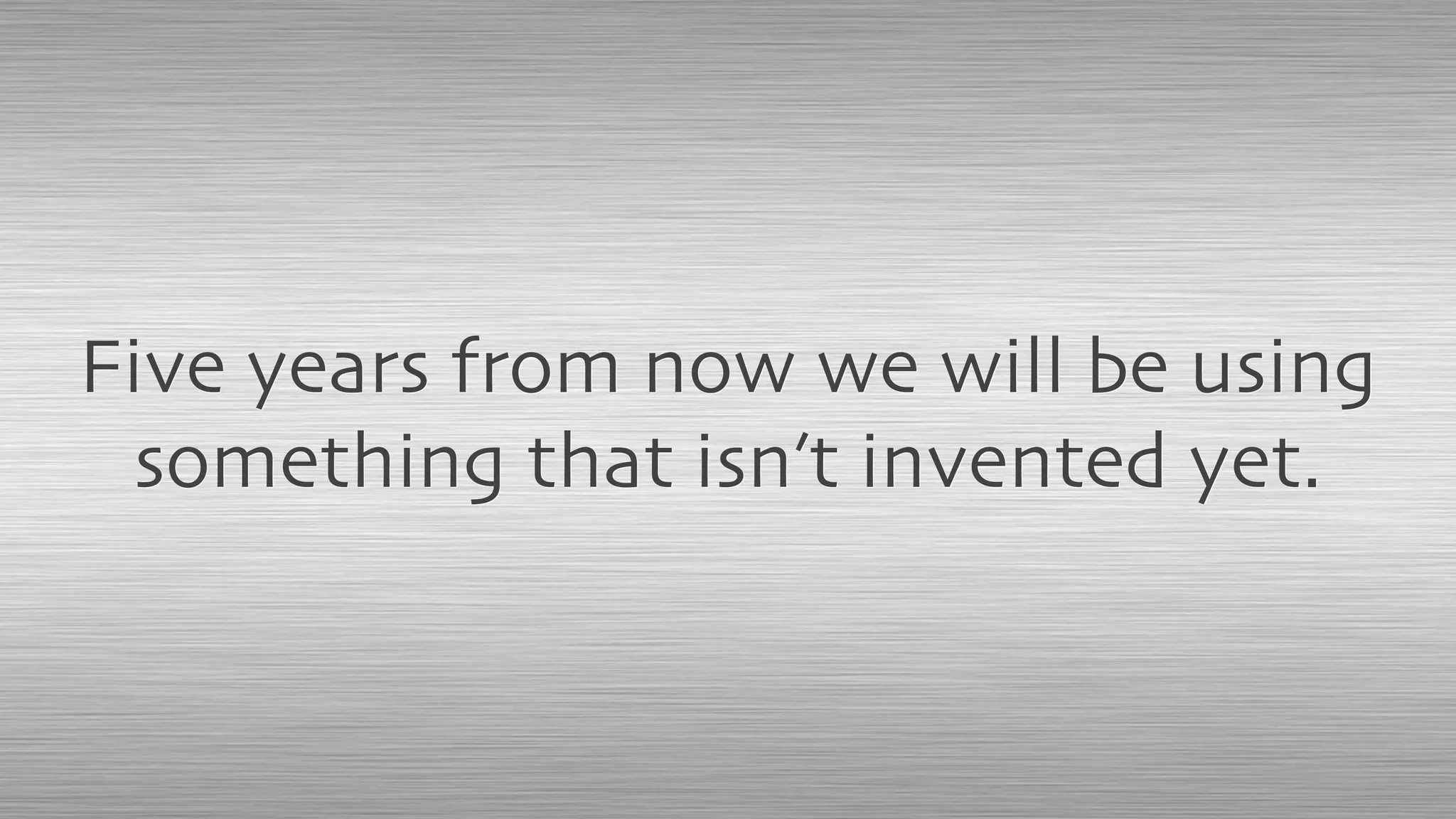 Five years from now we will be using
something that isn’t invented yet.
 