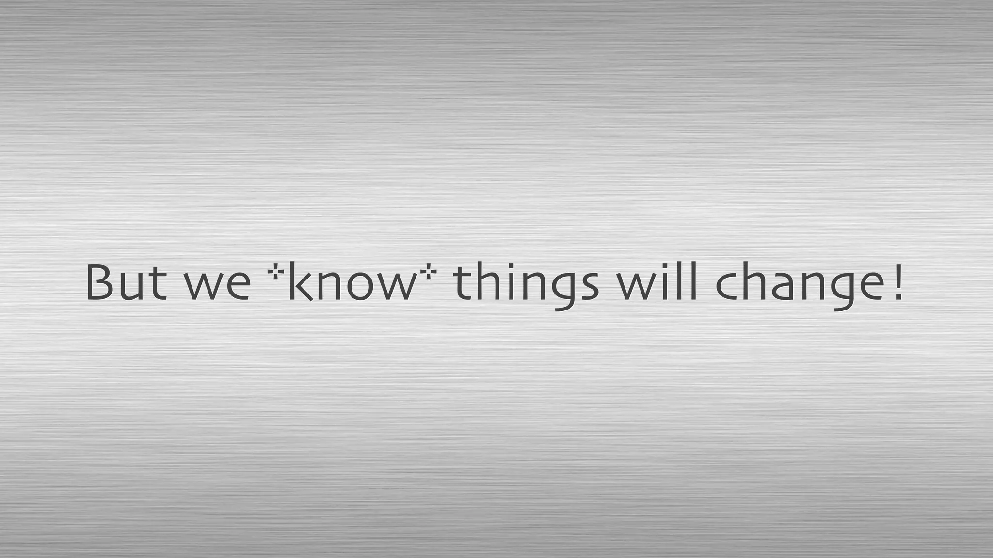 But we *know* things will change!
 