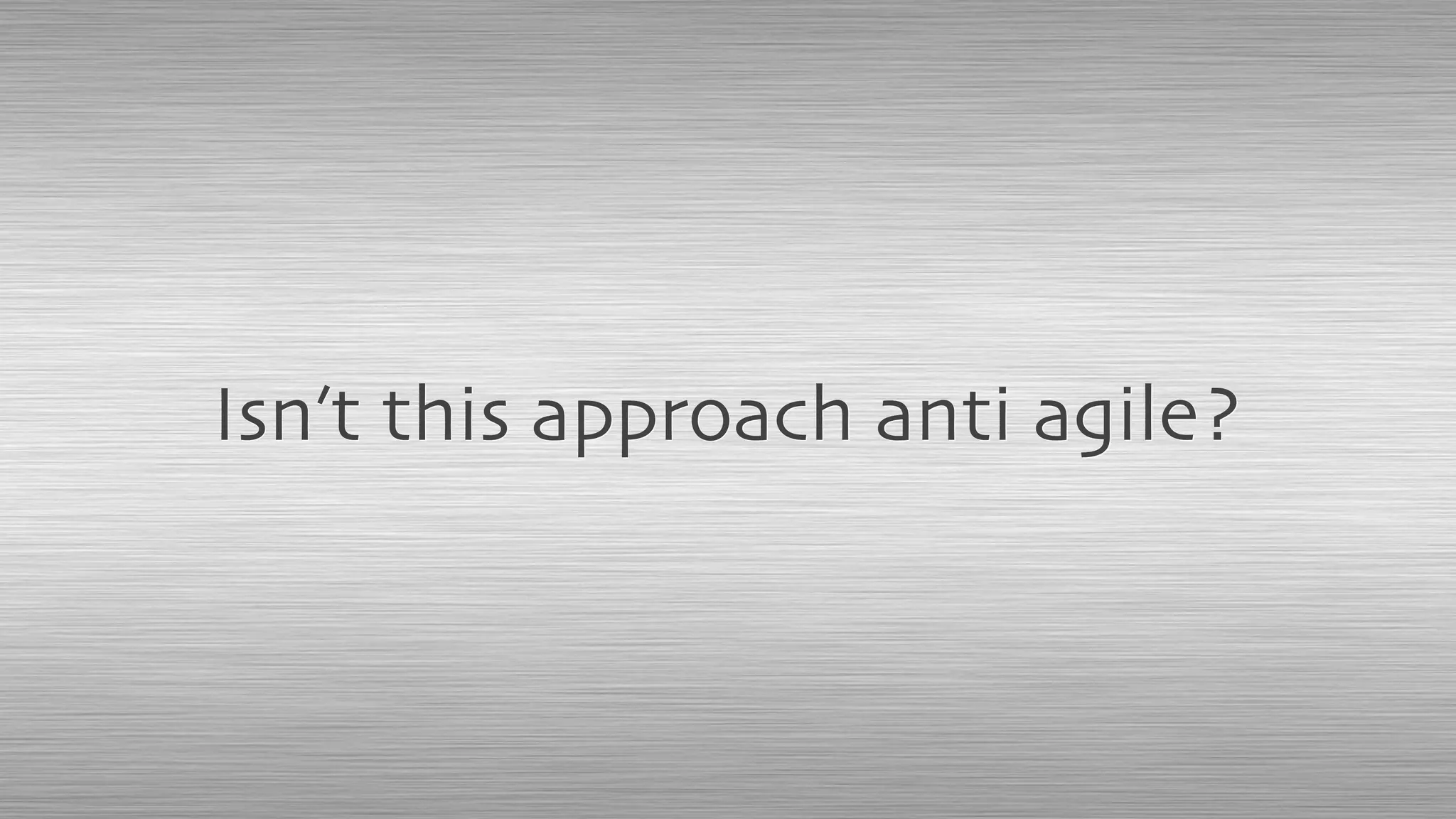 Isn’t this approach anti agile?
 