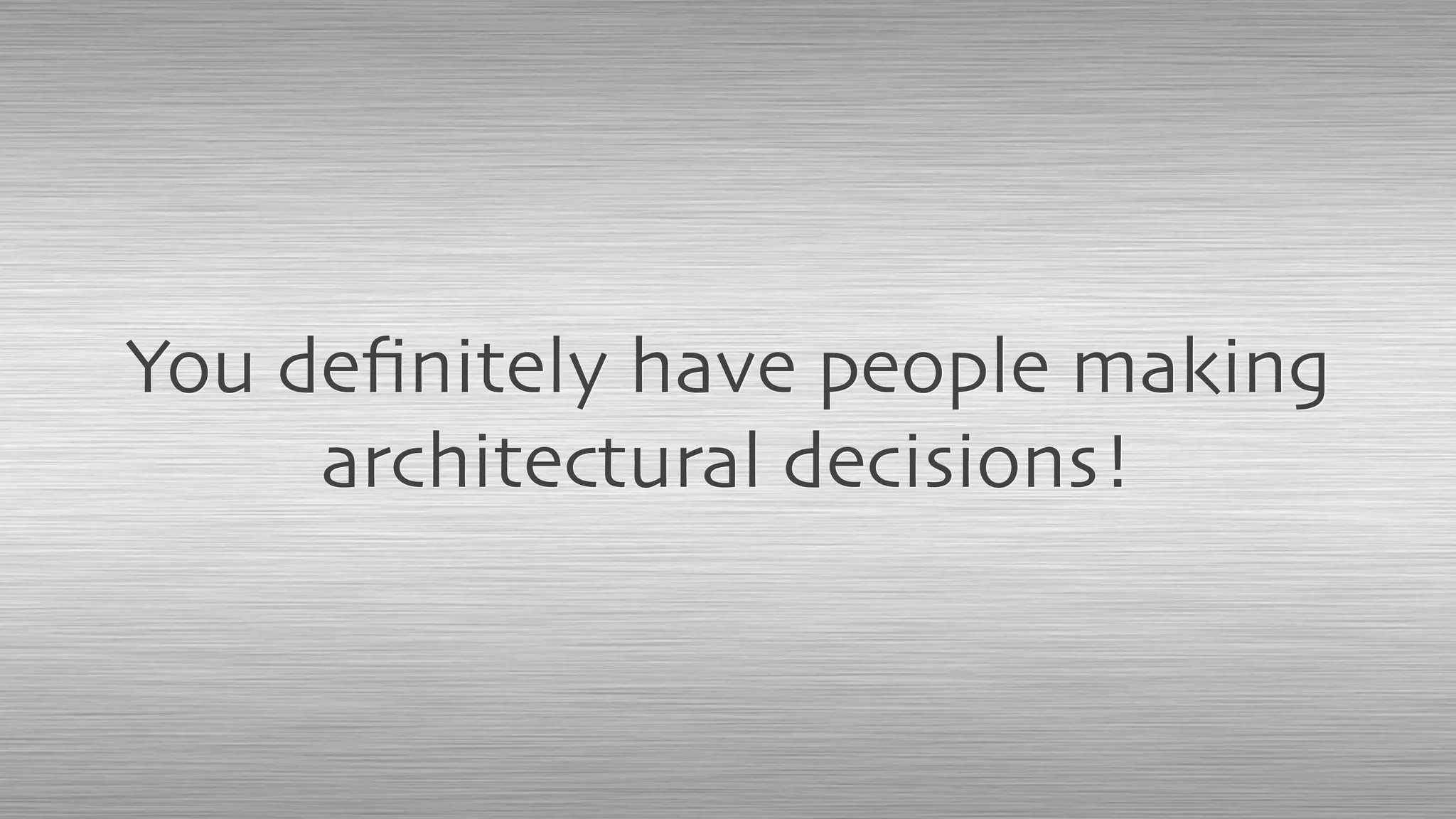 You deﬁnitely have people making
architectural decisions!
 