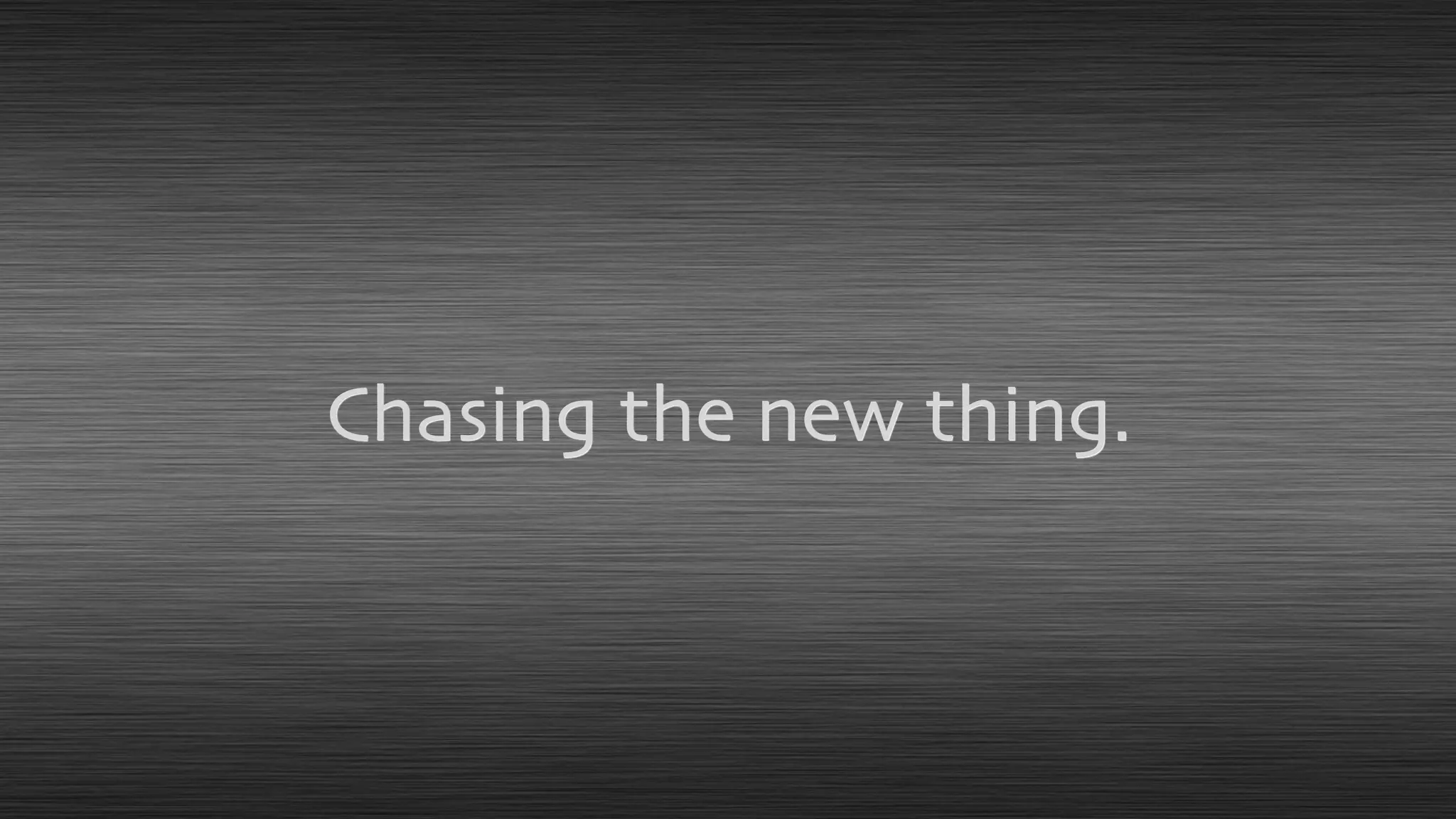 Chasing the new thing.
 
