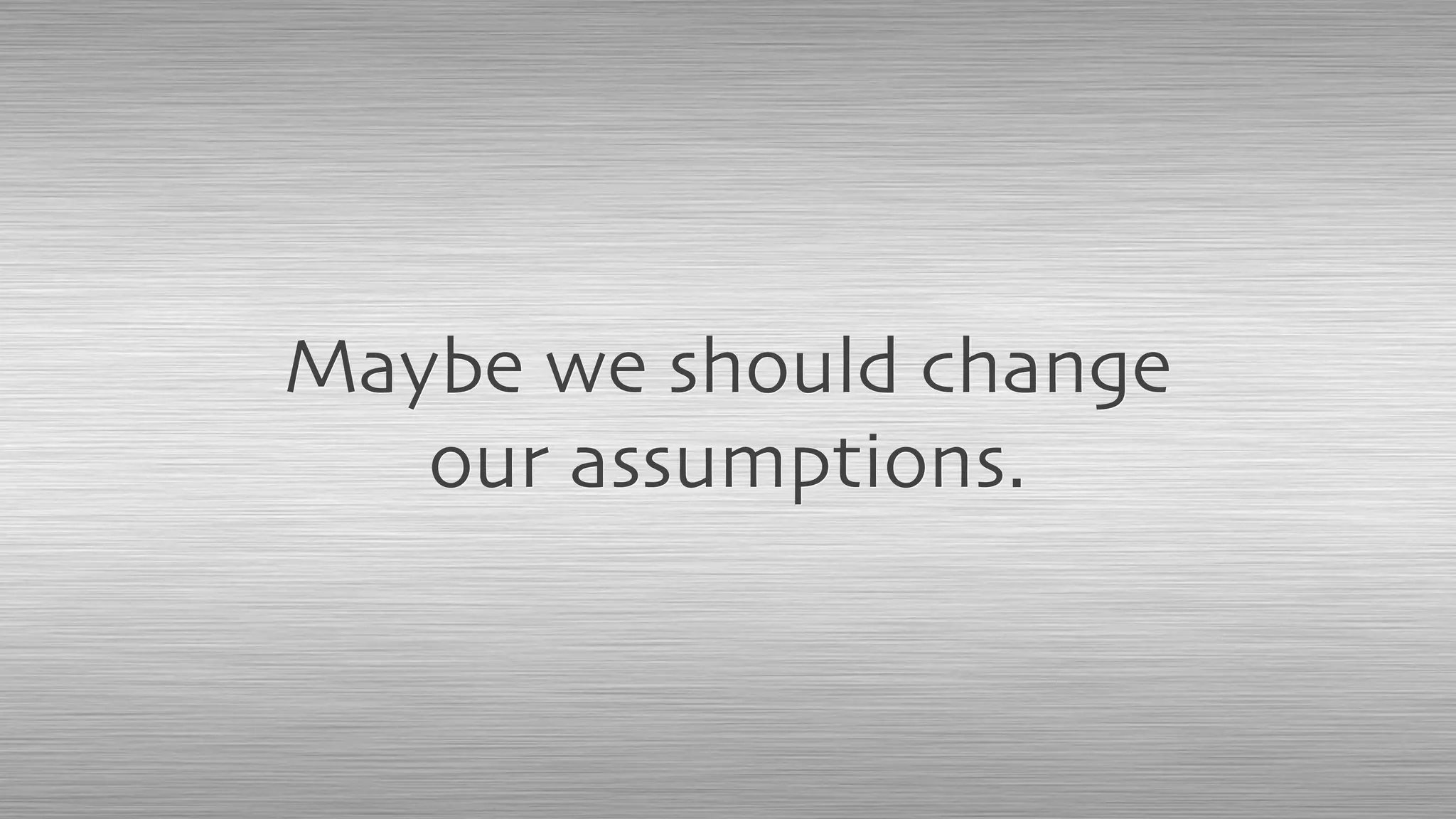 Maybe we should change
our assumptions.
 