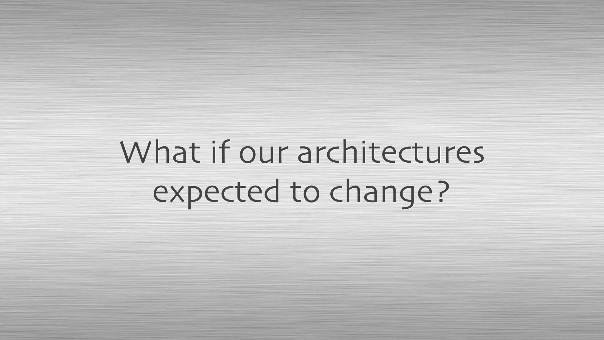 What if our architectures
expected to change?
 