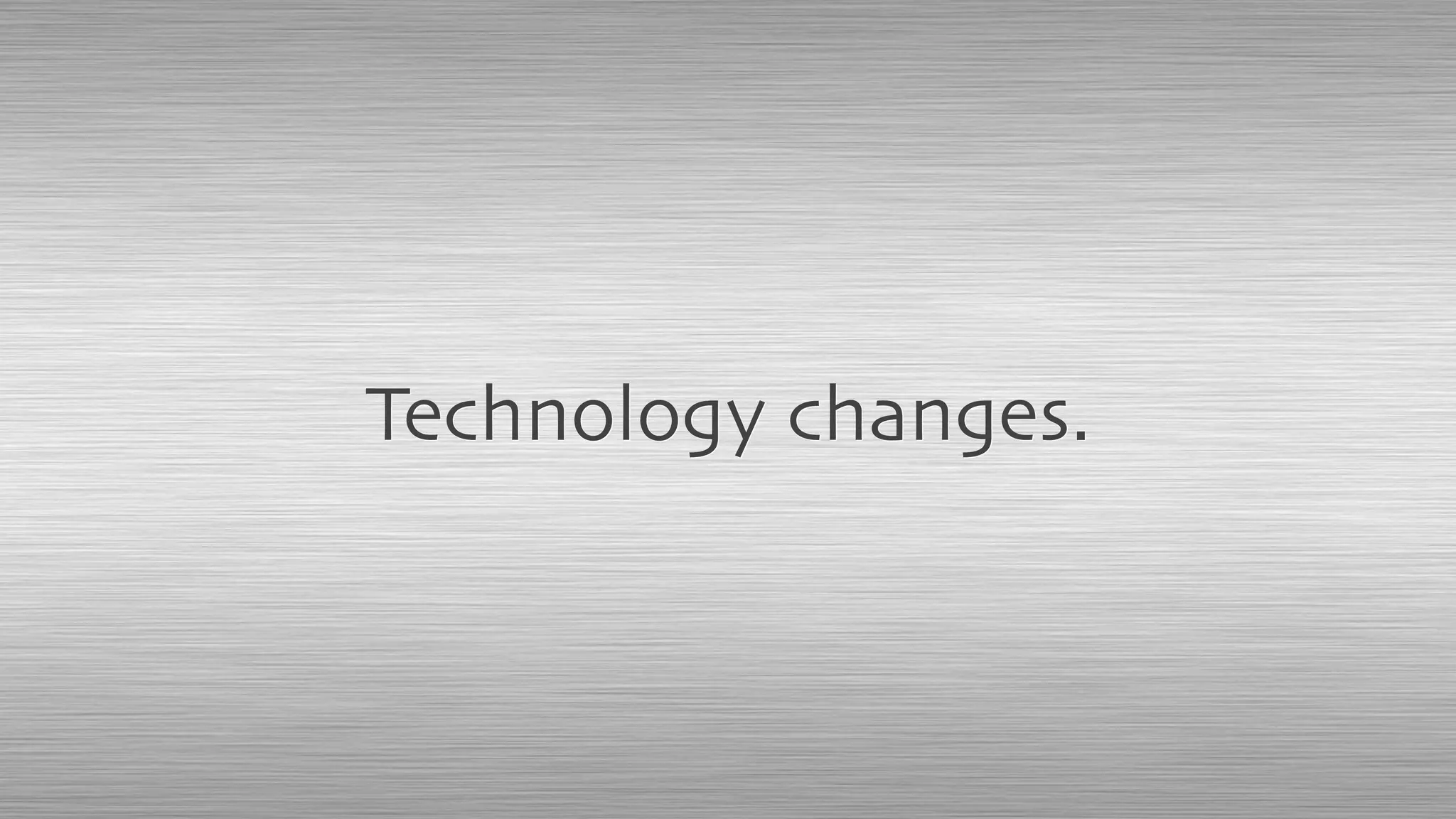 Technology changes.
 