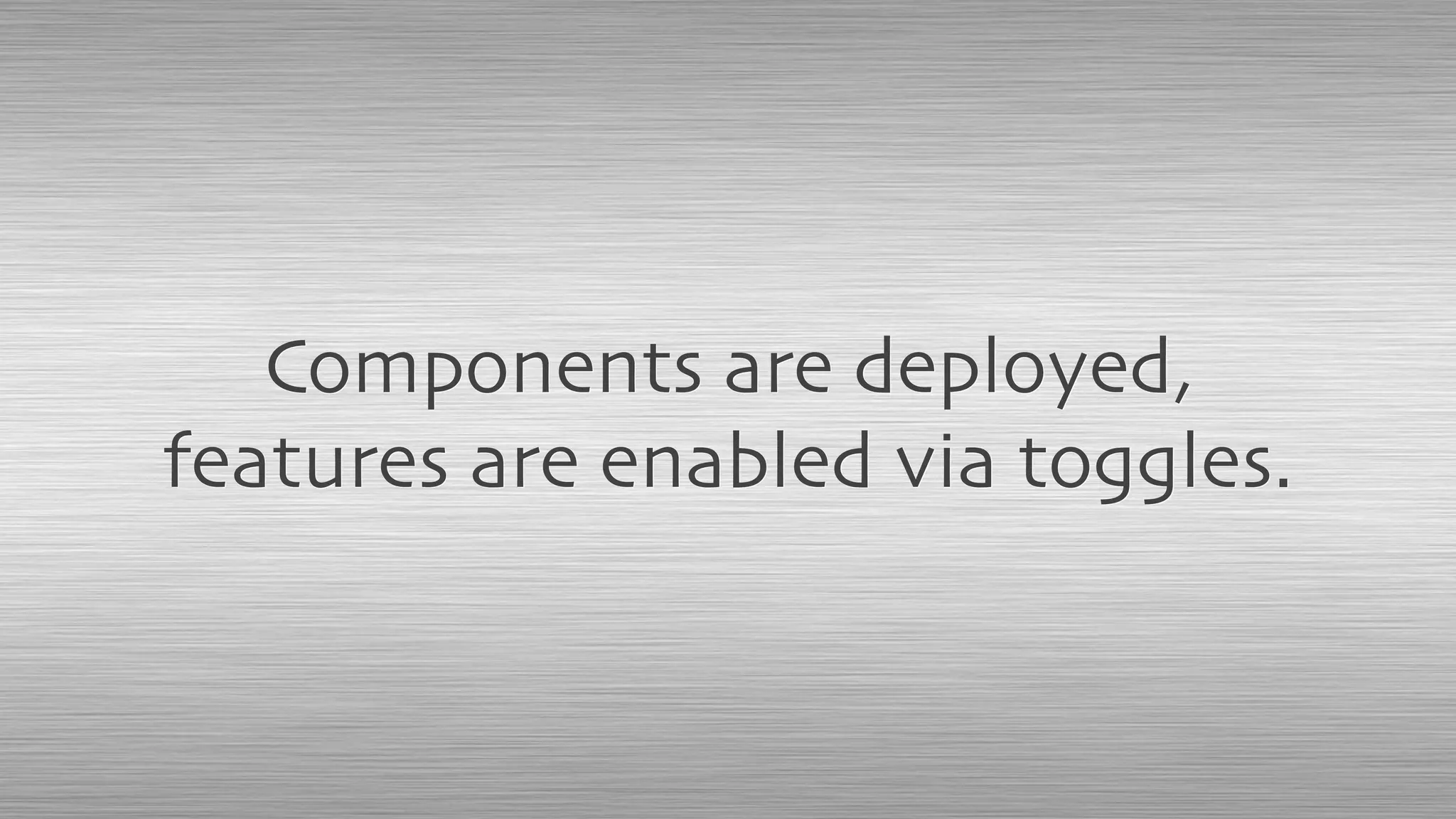 Components are deployed,
features are enabled via toggles.
 