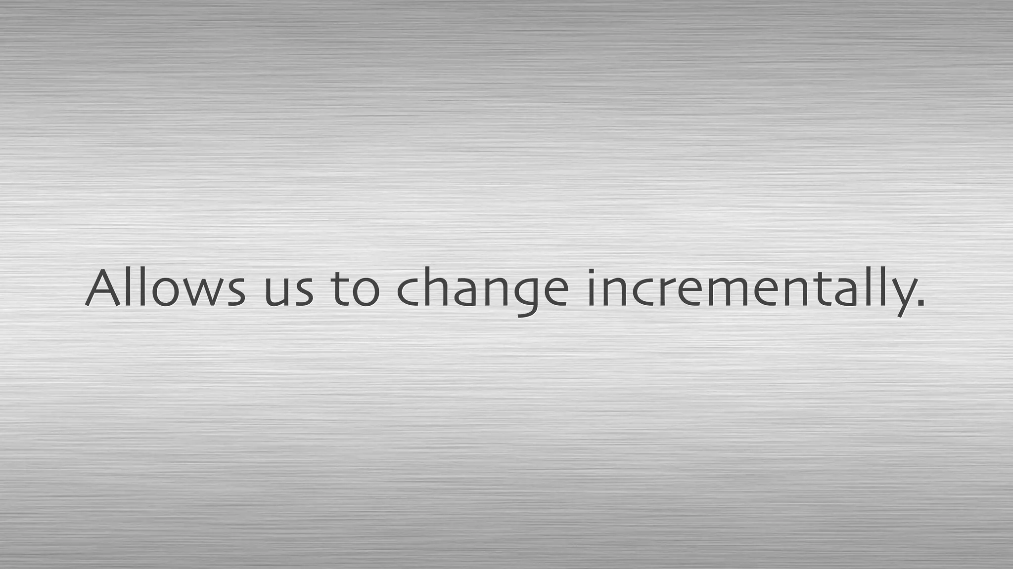 Allows us to change incrementally.
 