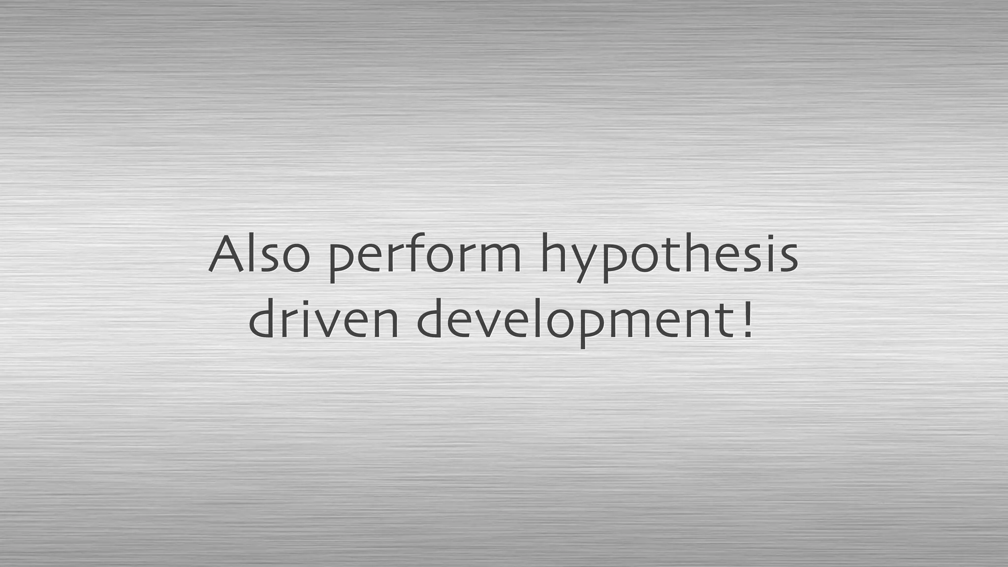 Also perform hypothesis
driven development!
 
