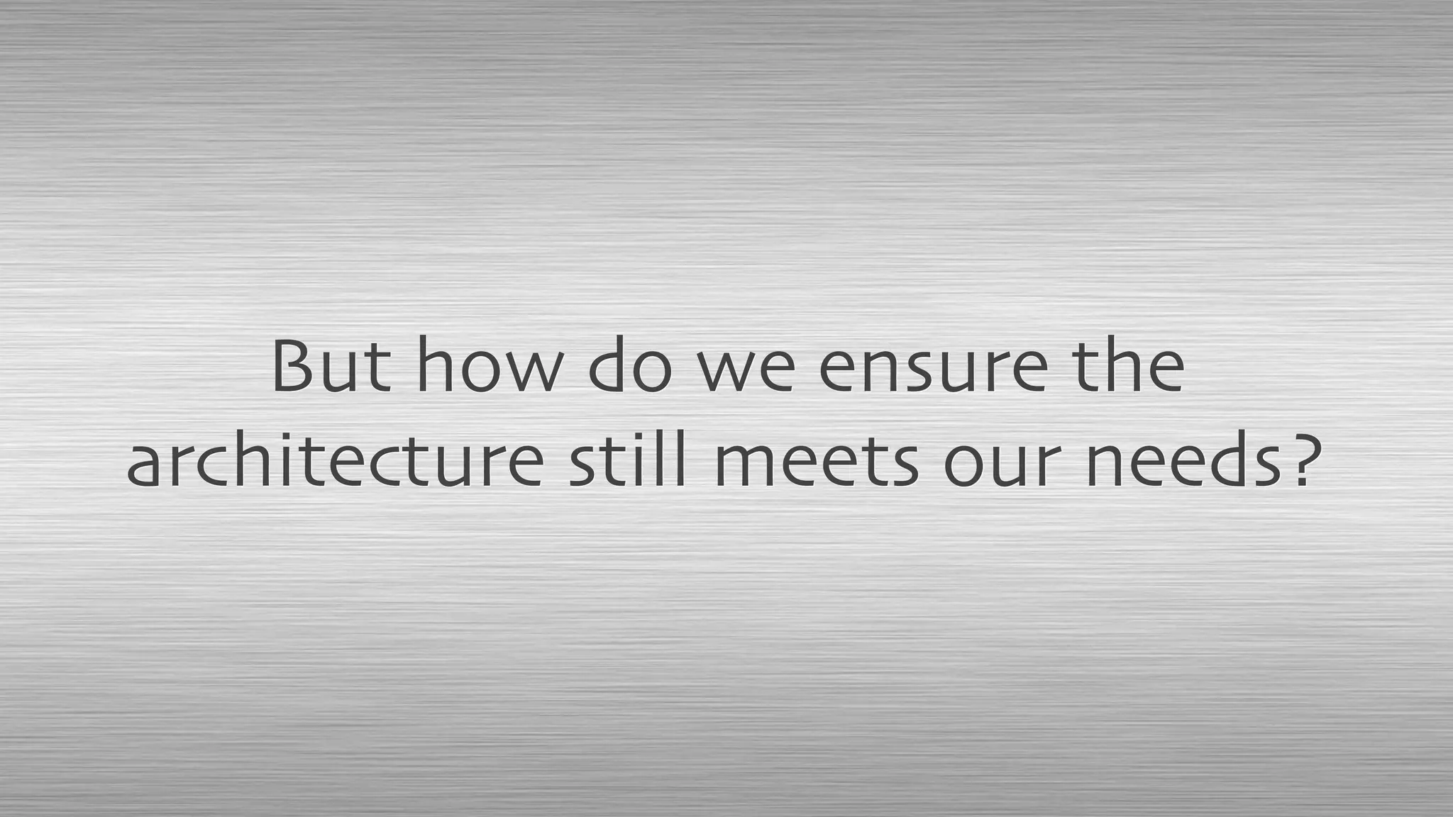 But how do we ensure the
architecture still meets our needs?
 