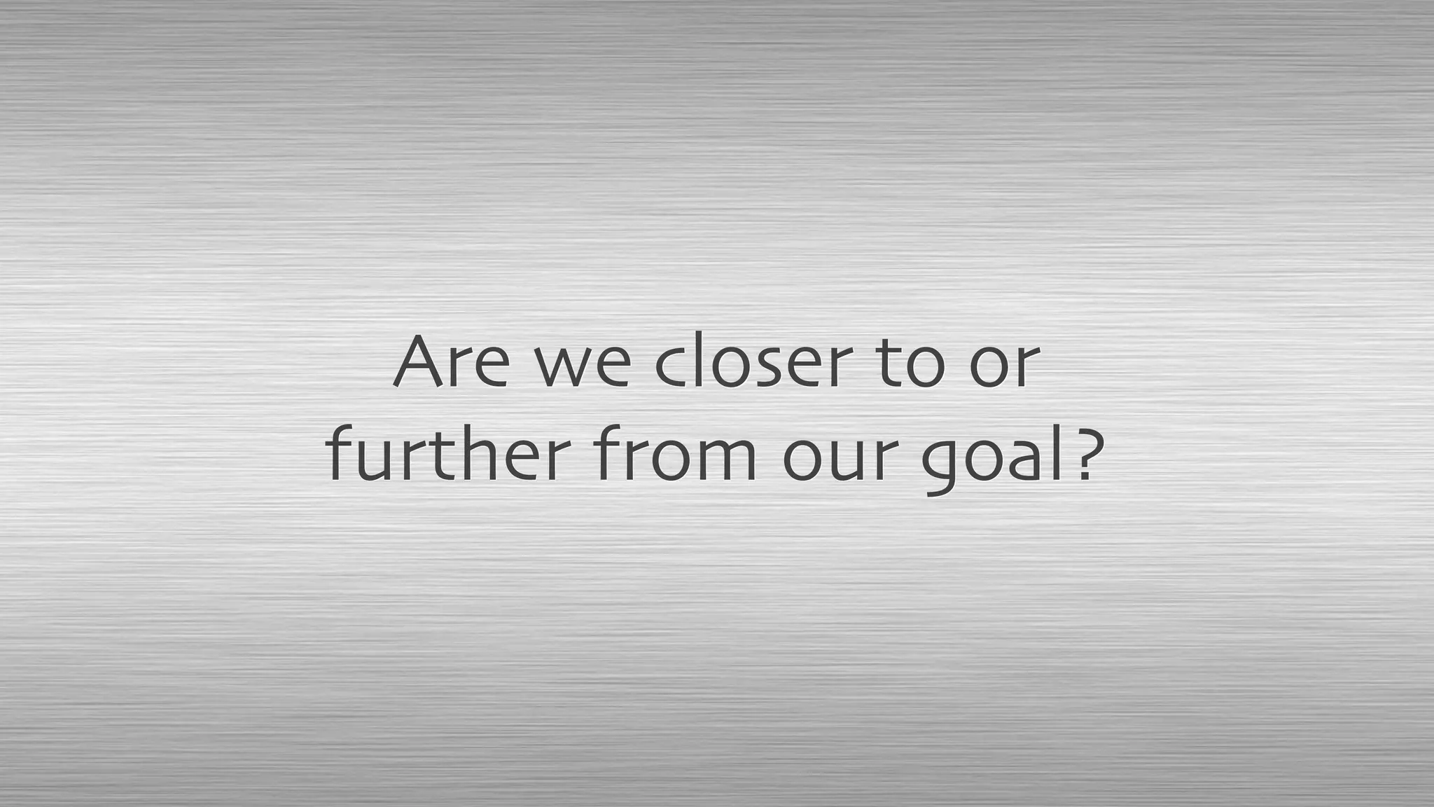Are we closer to or
further from our goal?
 