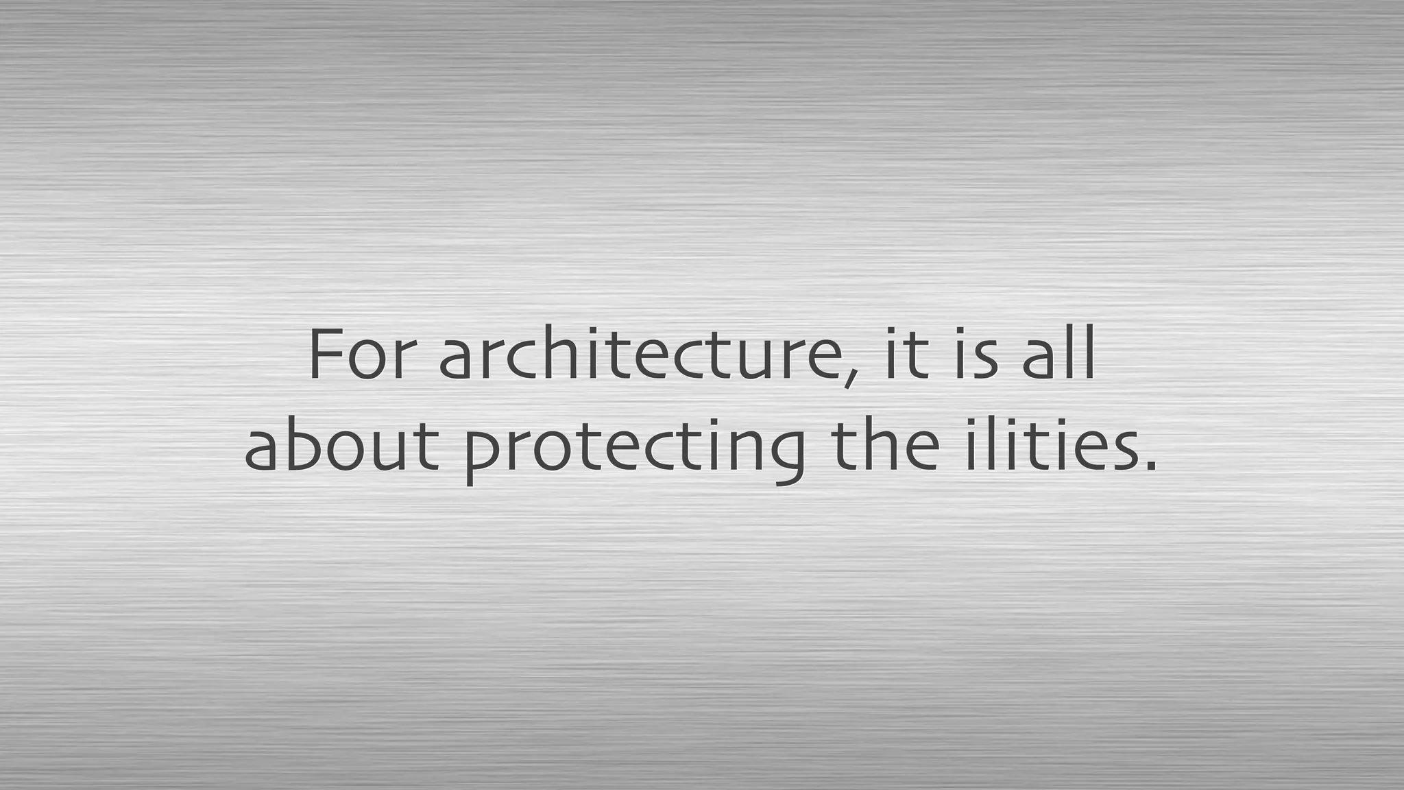 For architecture, it is all
about protecting the ilities.
 