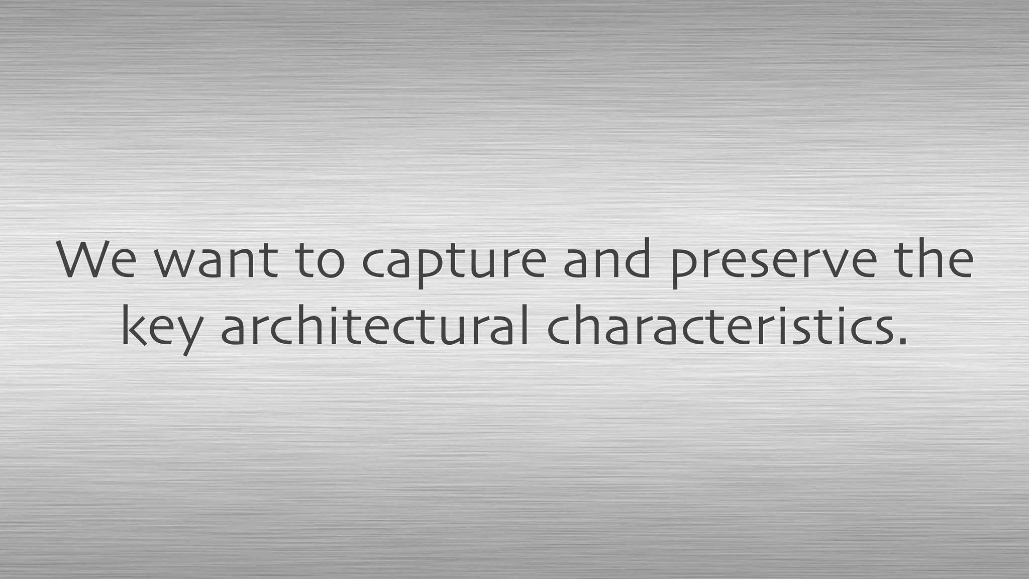 We want to capture and preserve the
key architectural characteristics.
 
