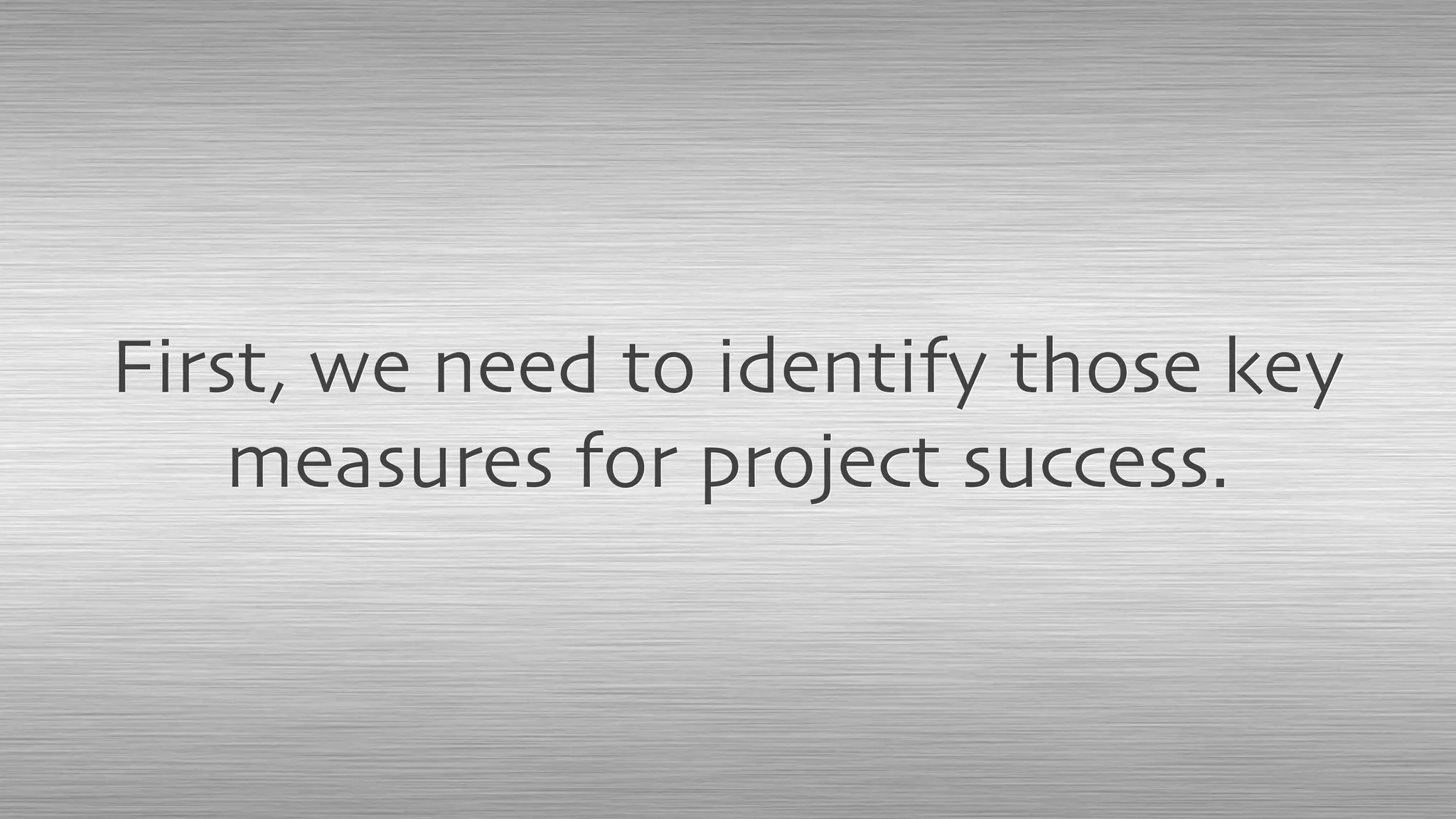 First, we need to identify those key
measures for project success.
 