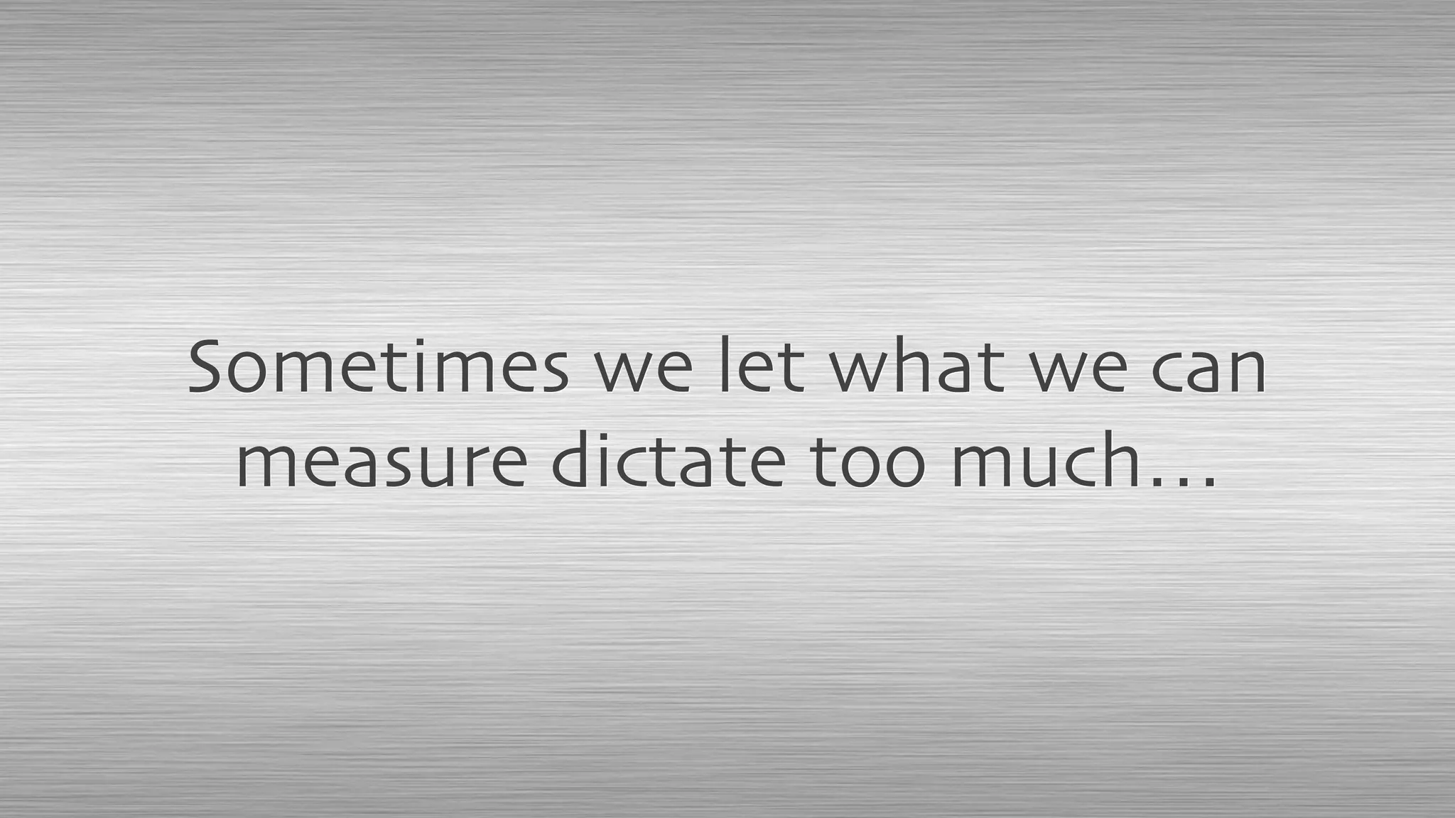 Sometimes we let what we can
measure dictate too much…
 