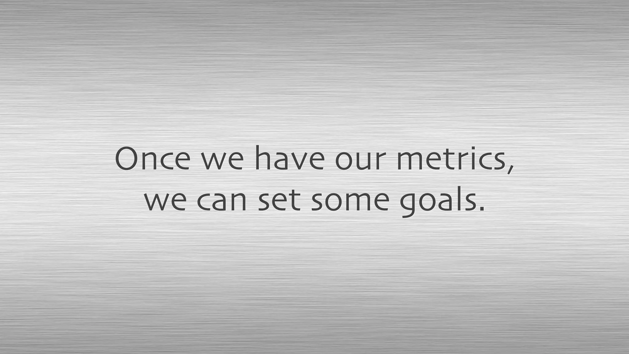 Once we have our metrics,
we can set some goals.
 