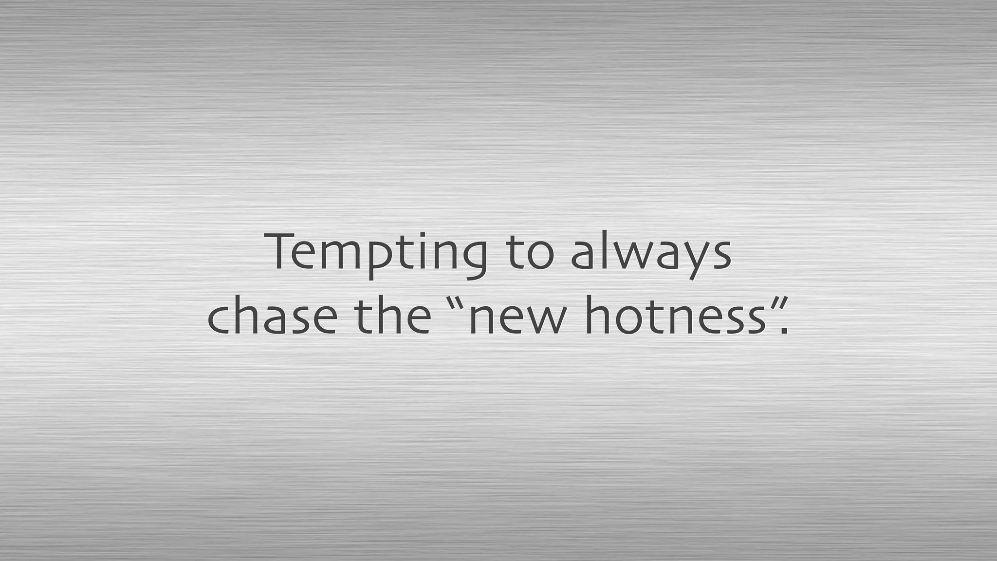 Tempting to always
chase the “new hotness”.
 