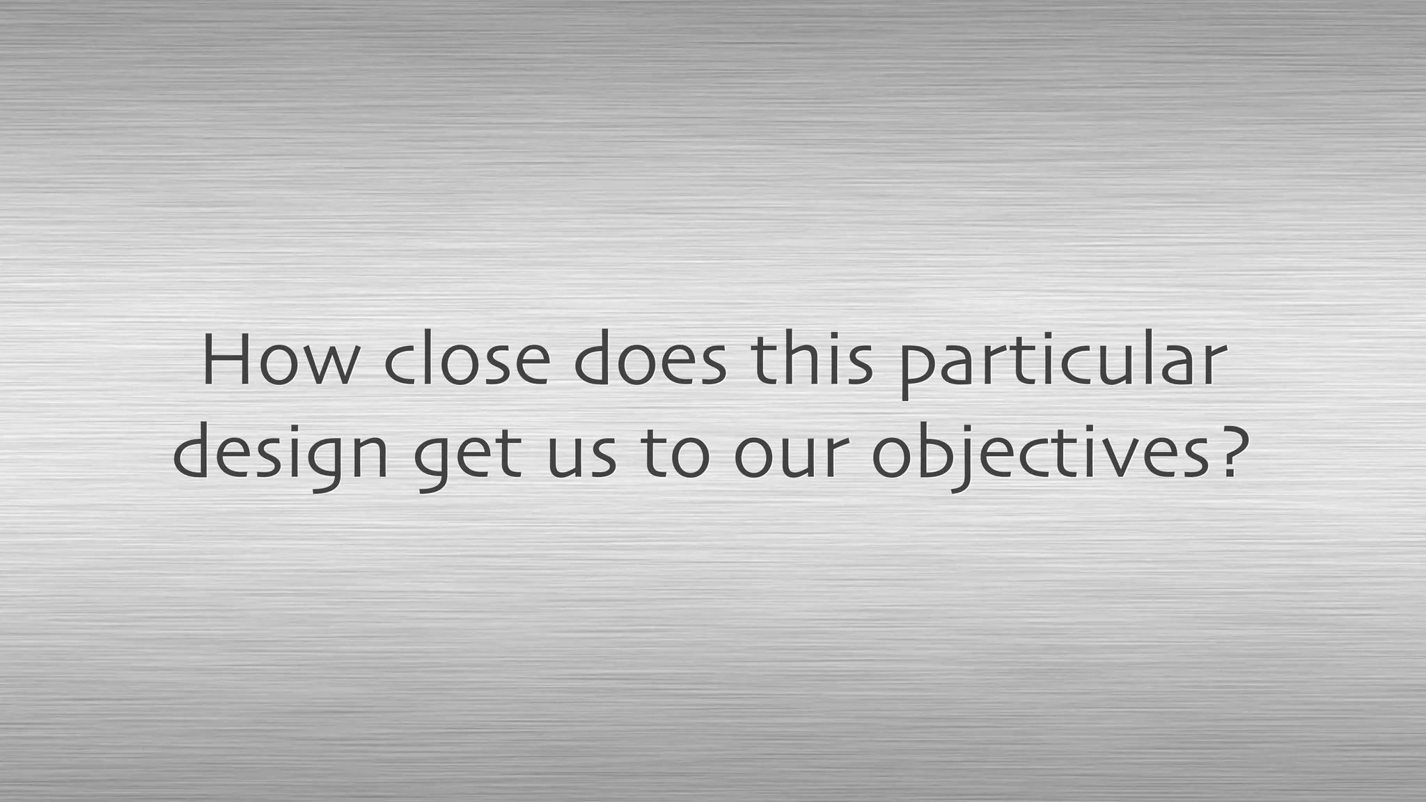 How close does this particular
design get us to our objectives?
 