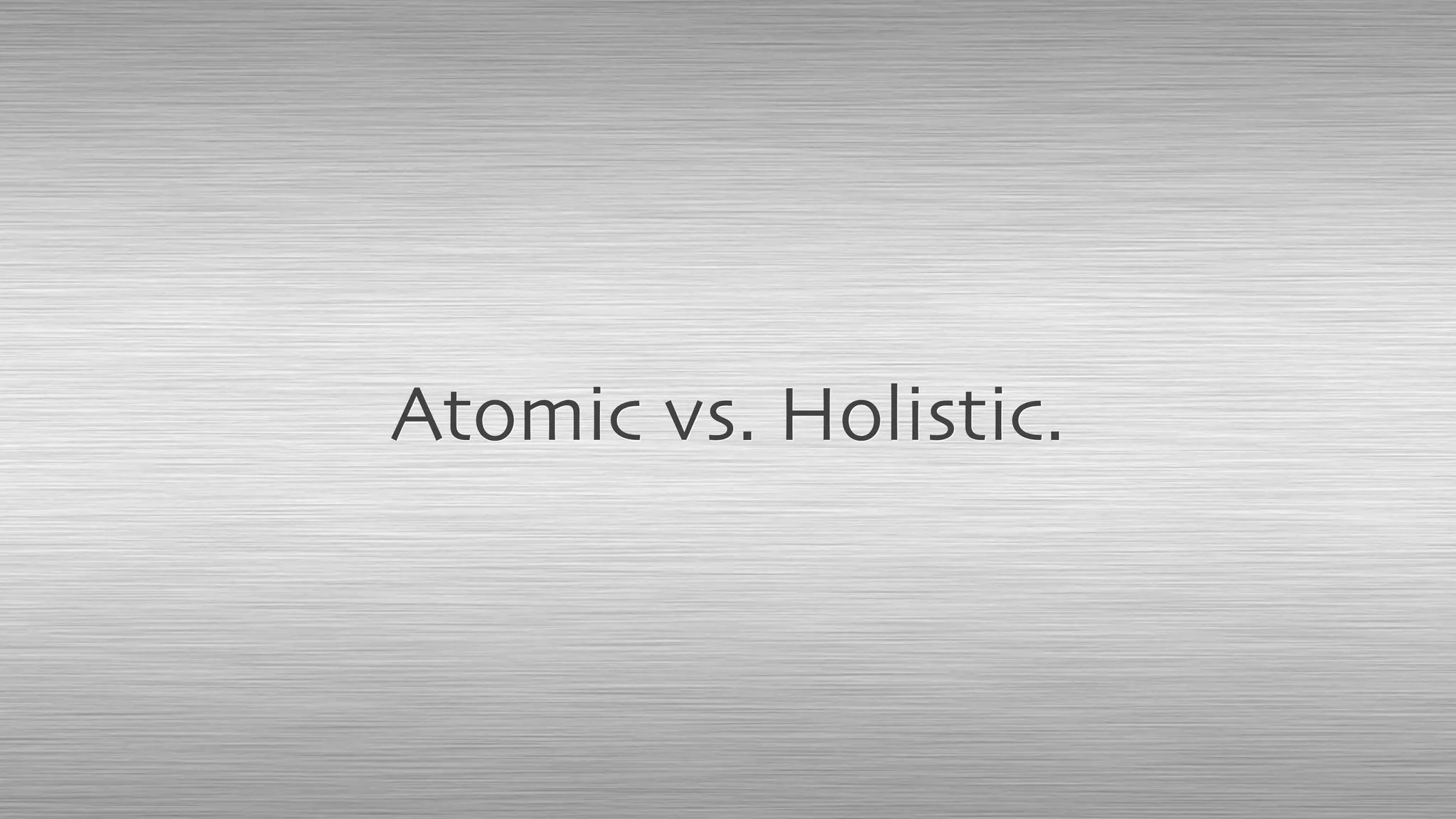 Atomic vs. Holistic.
 