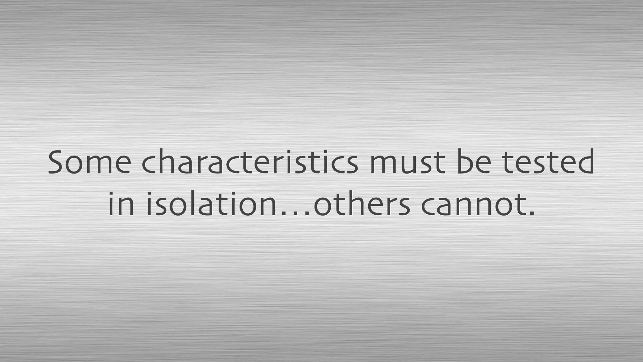 Some characteristics must be tested
in isolation…others cannot.
 