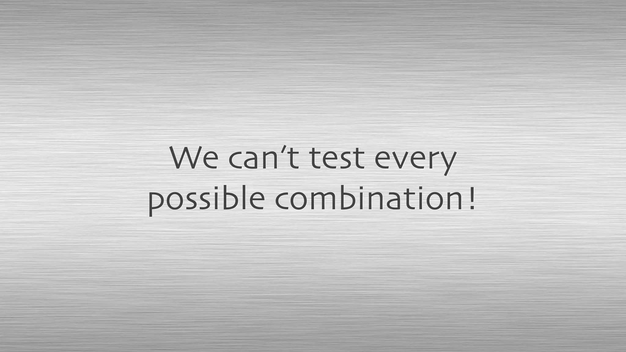 We can’t test every
possible combination!
 