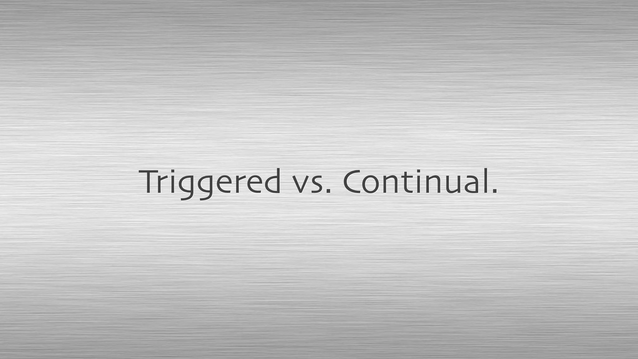 Triggered vs. Continual.
 