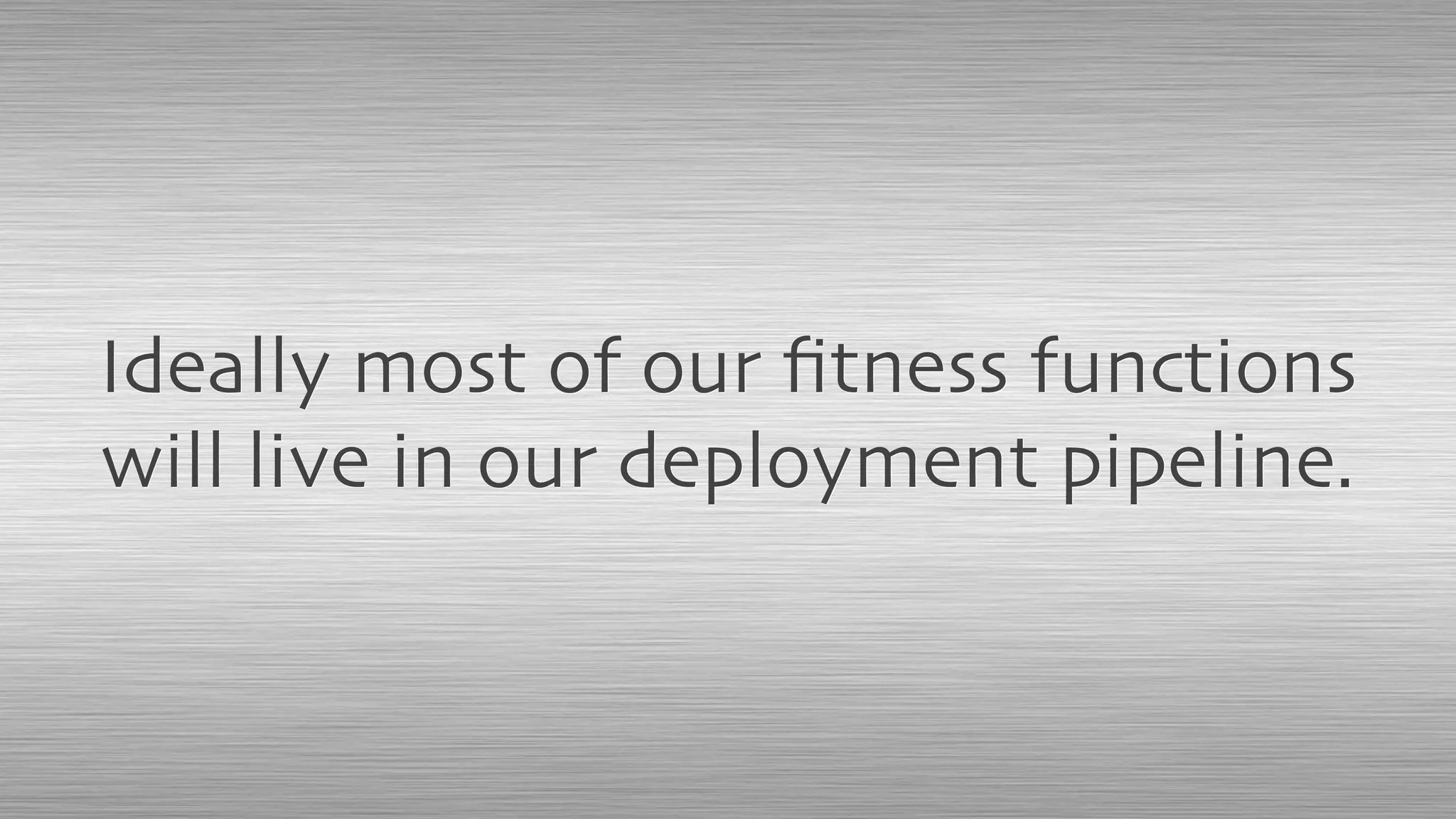 Ideally most of our ﬁtness functions
will live in our deployment pipeline.
 