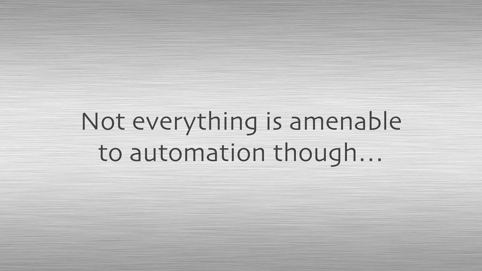 Not everything is amenable
to automation though…
 