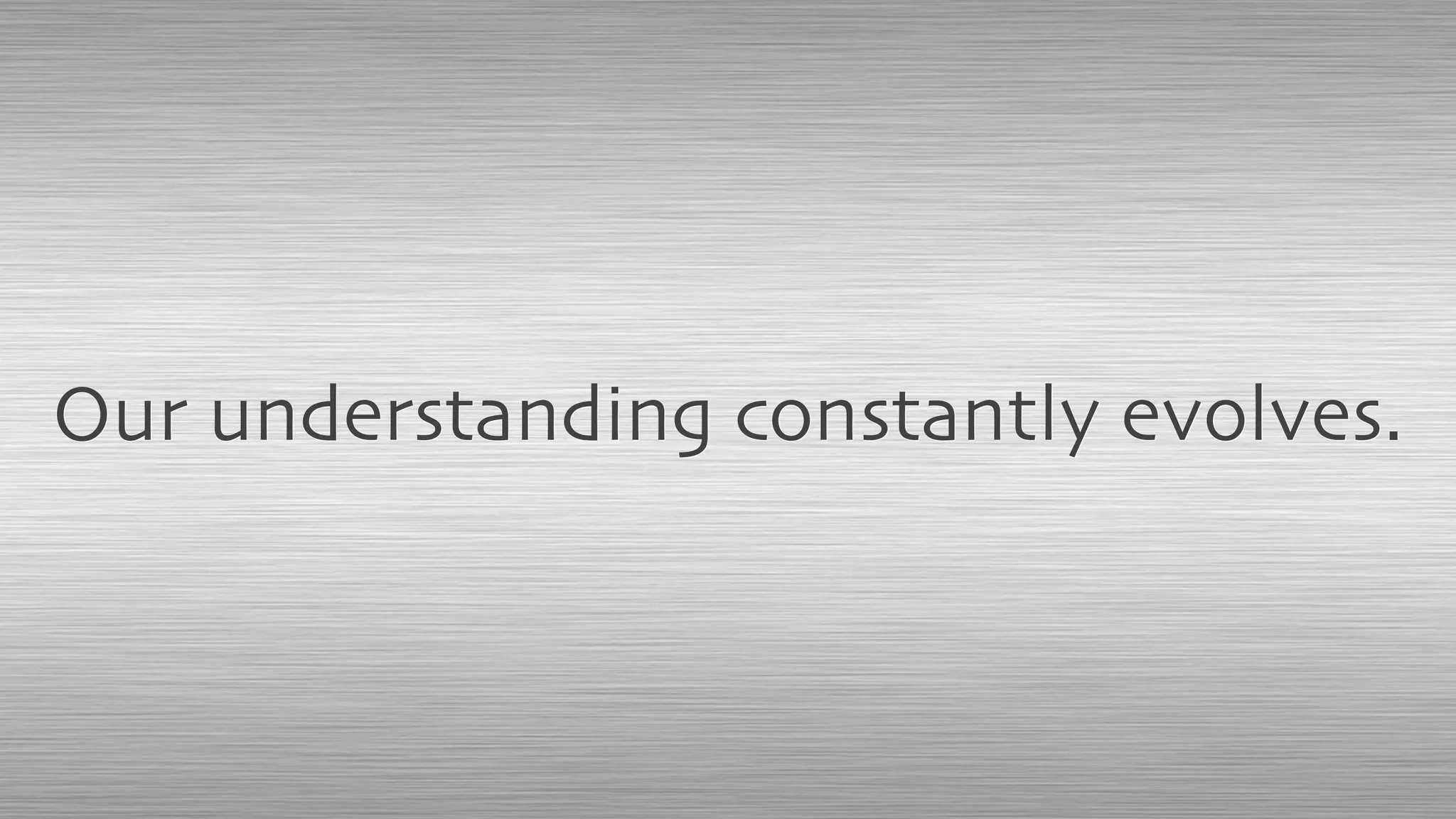 Our understanding constantly evolves.
 