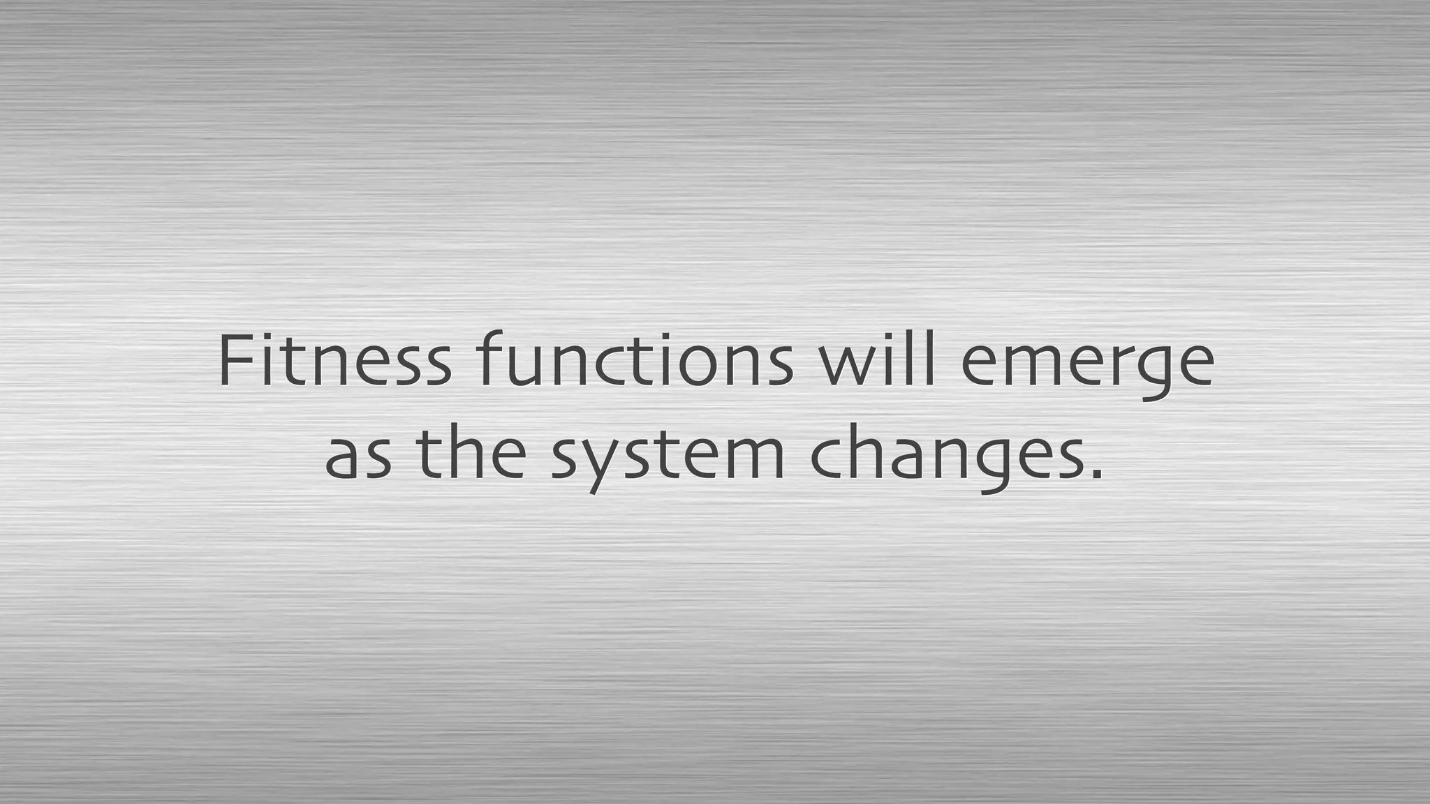 Fitness functions will emerge
as the system changes.
 
