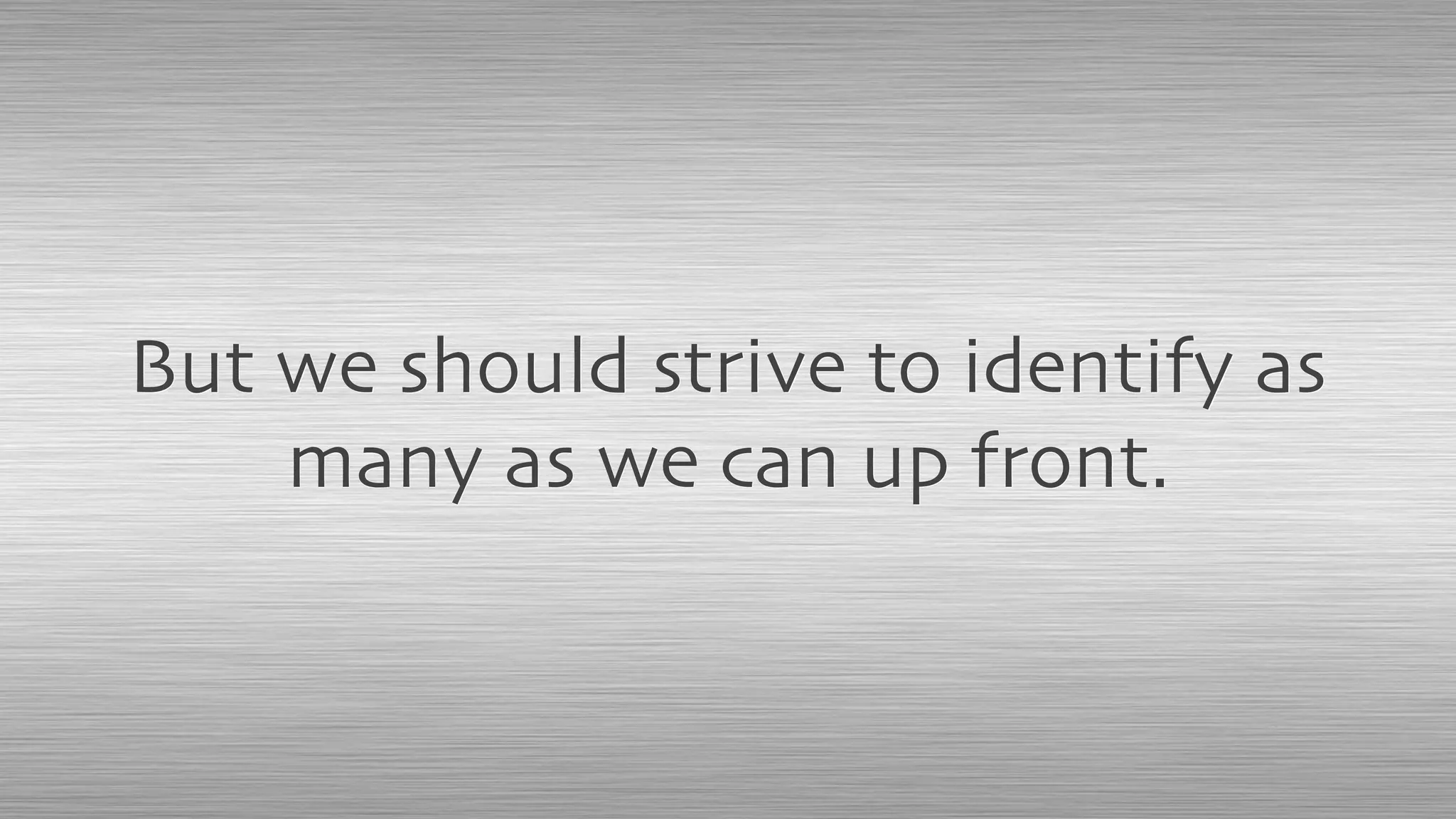But we should strive to identify as
many as we can up front.
 