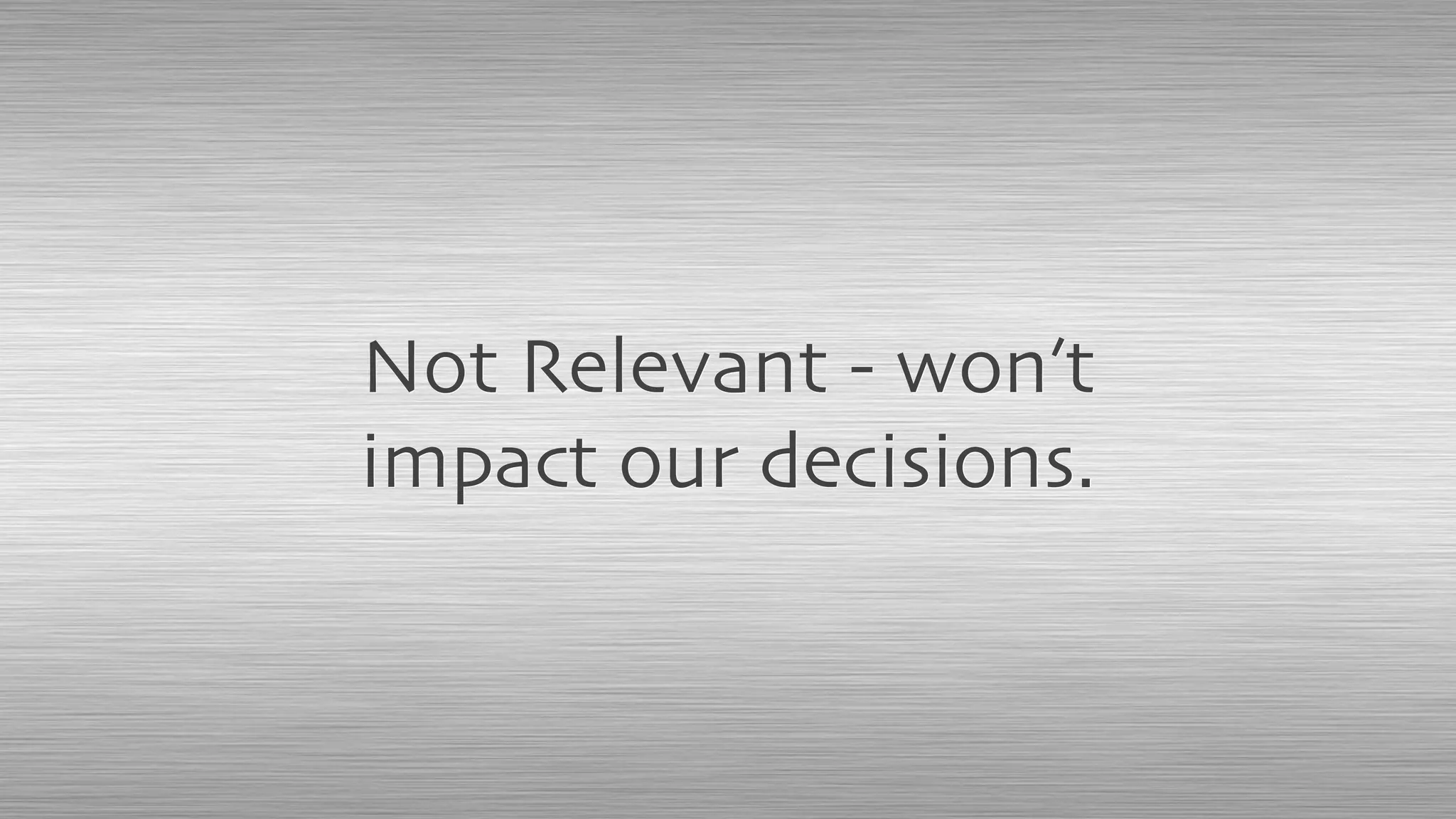 Not Relevant - won’t
impact our decisions.
 