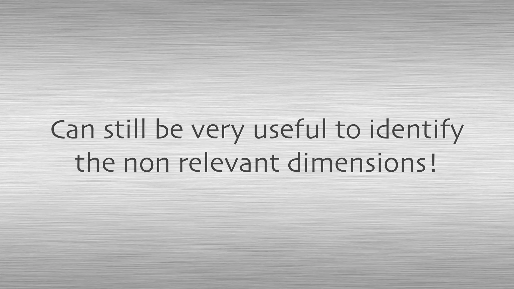Can still be very useful to identify
the non relevant dimensions!
 
