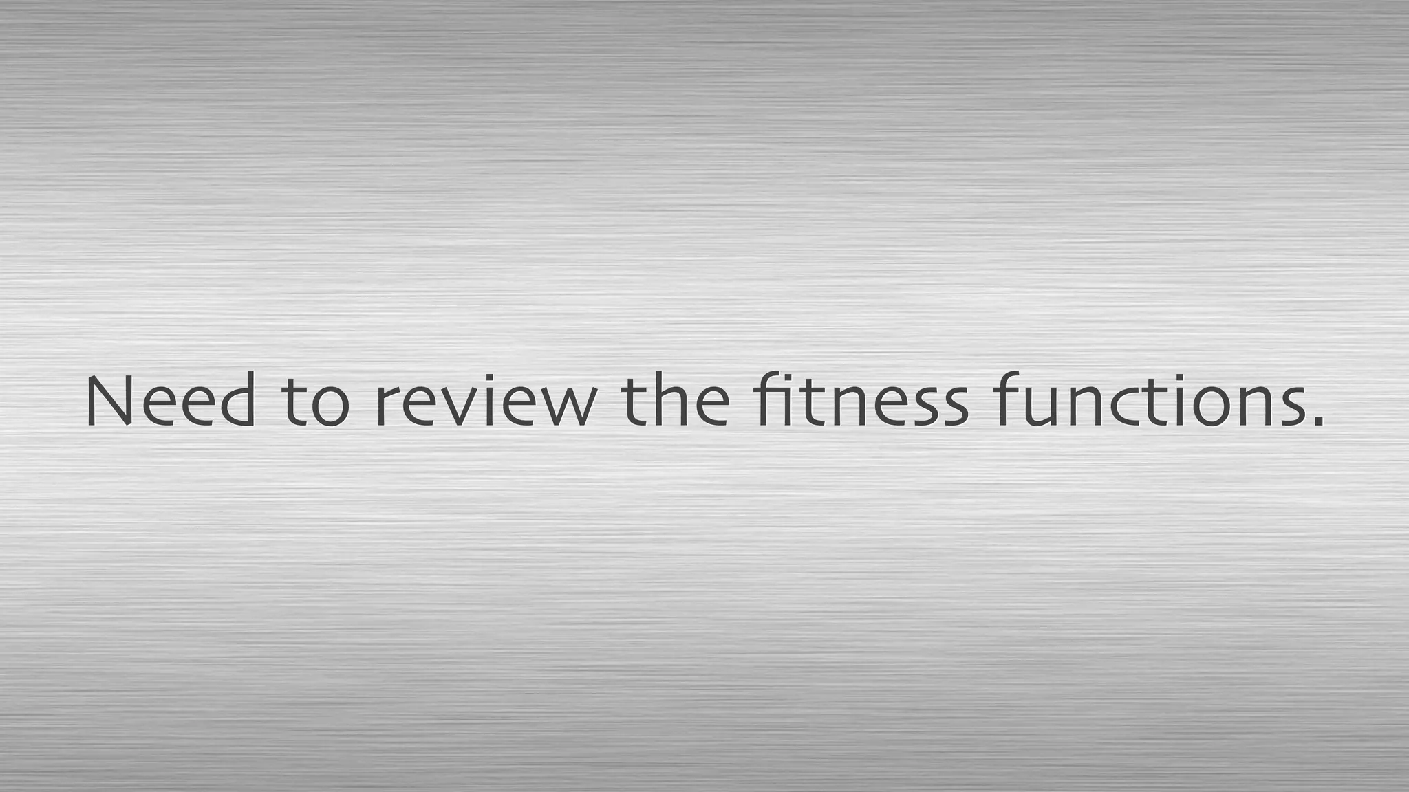 Need to review the ﬁtness functions.
 