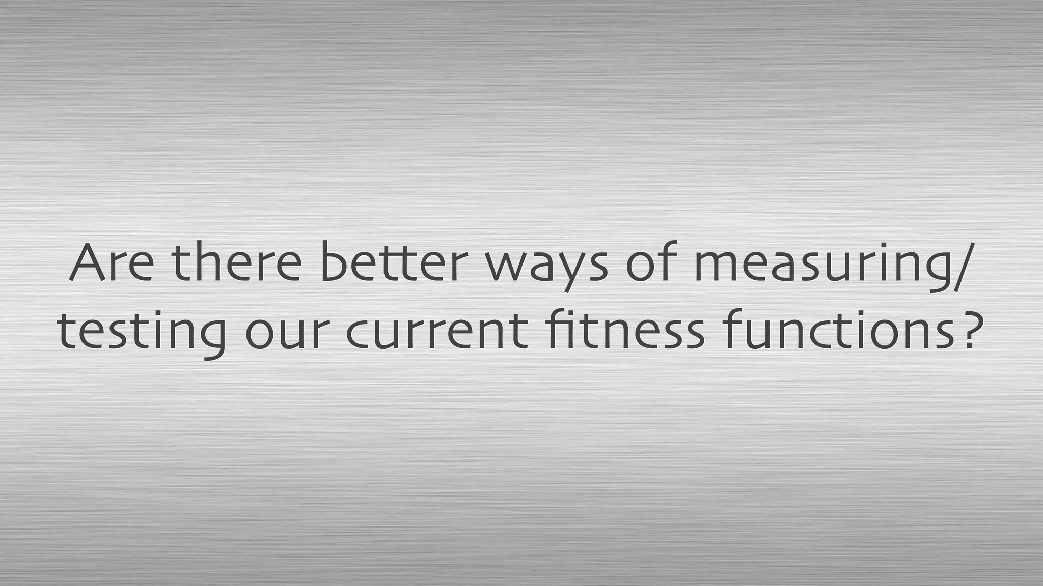 Are there better ways of measuring/
testing our current ﬁtness functions?
 