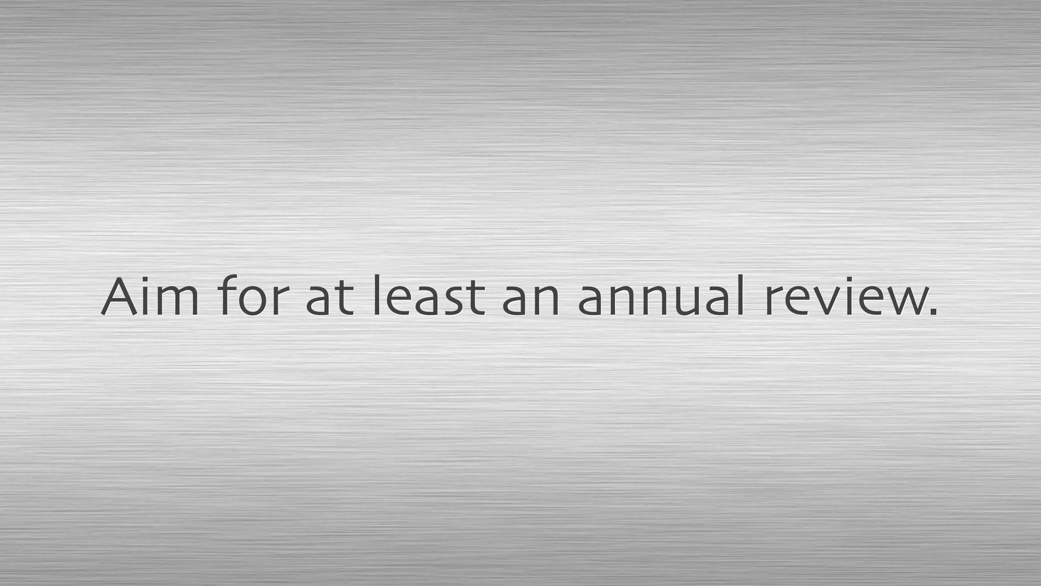 Aim for at least an annual review.
 