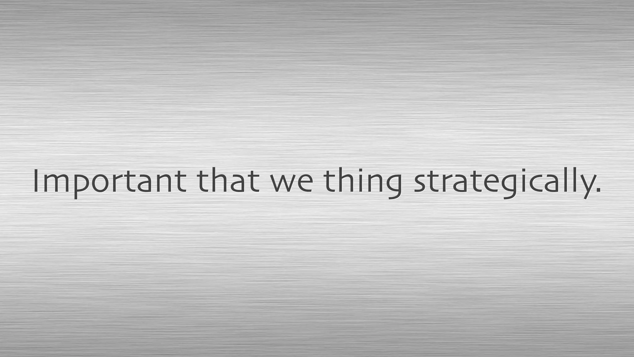 Important that we thing strategically.
 