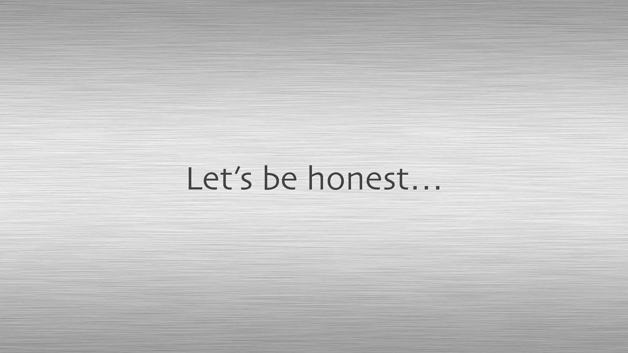 Let’s be honest…
 