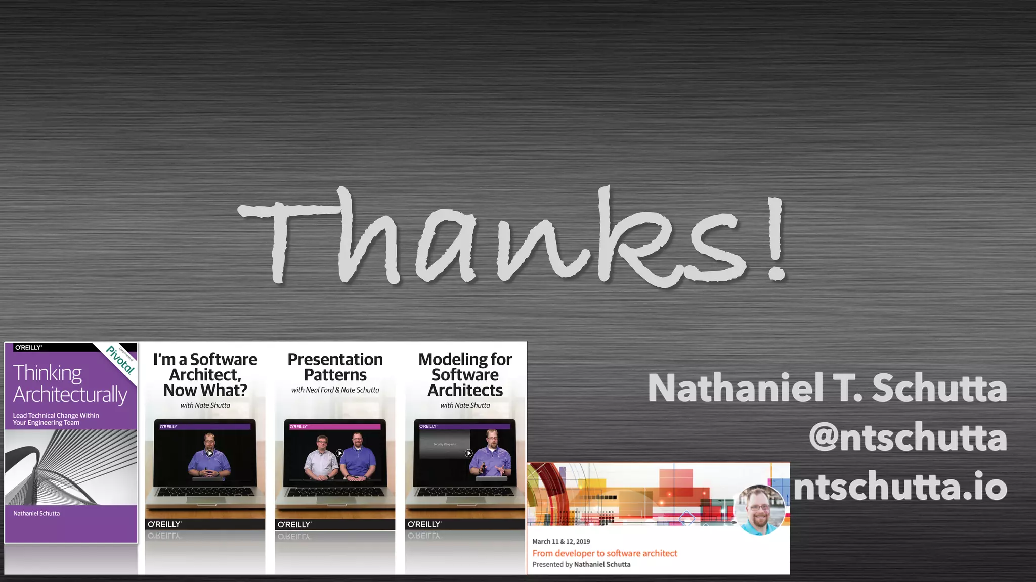 Nathaniel T. Schutta
@ntschutta
ntschutta.io
Thanks!
I’m a Software
Architect,
Now What?
with Nate Shutta
Modeling for
Software
Architects
with Nate Shutta
Presentation
Patterns
with Neal Ford & Nate Schutta
 