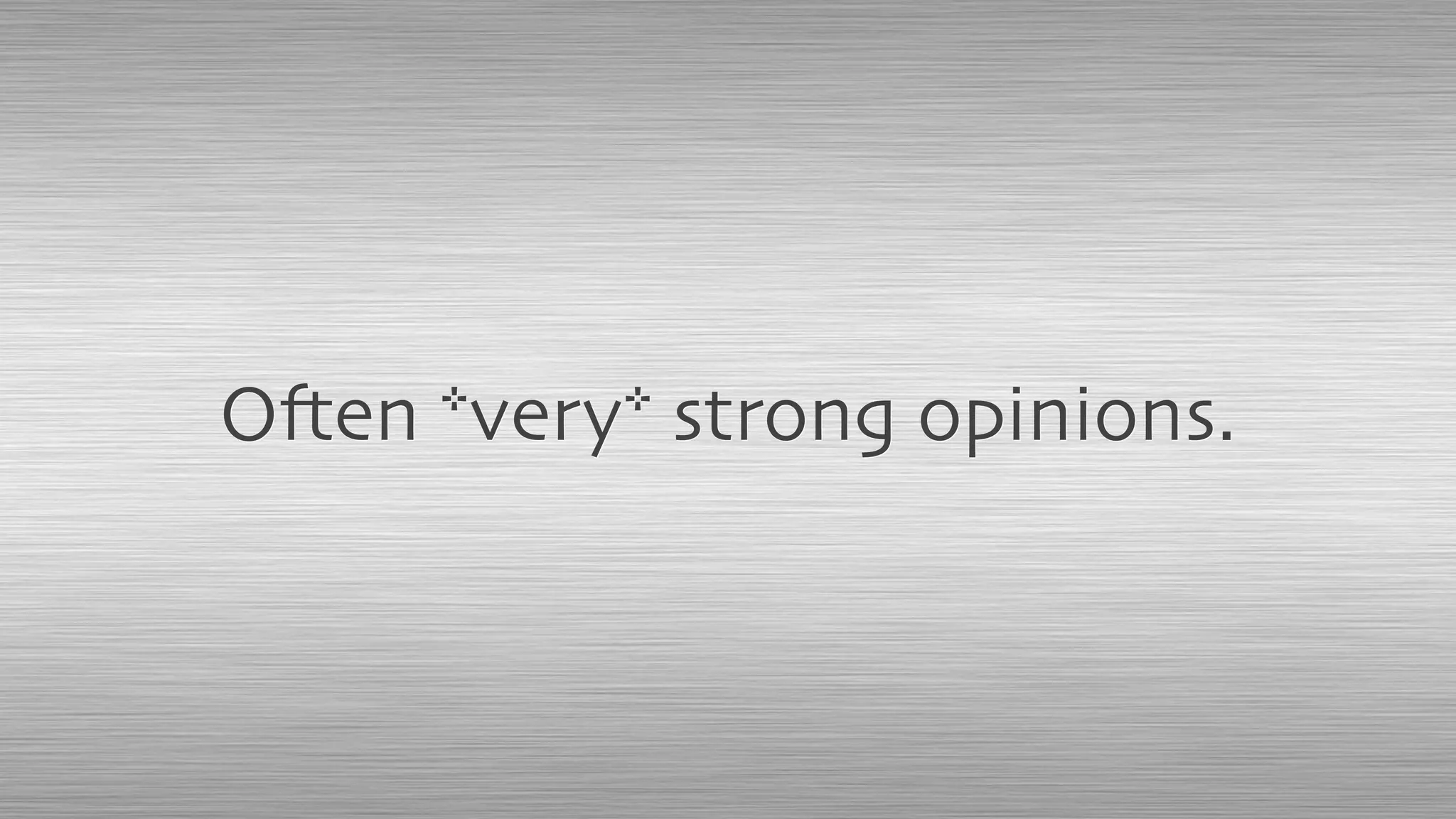 Often *very* strong opinions.
 