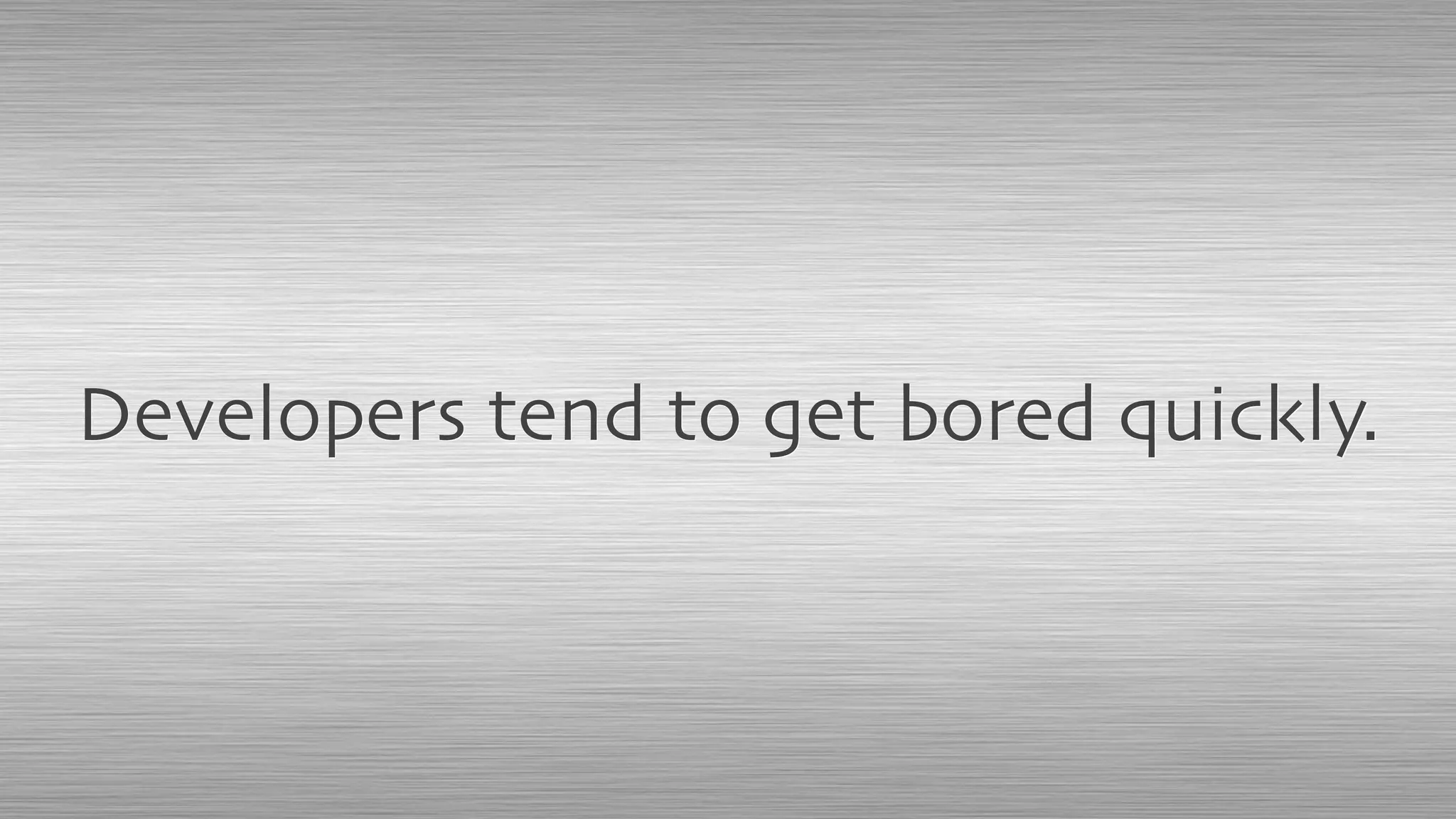 Developers tend to get bored quickly.
 