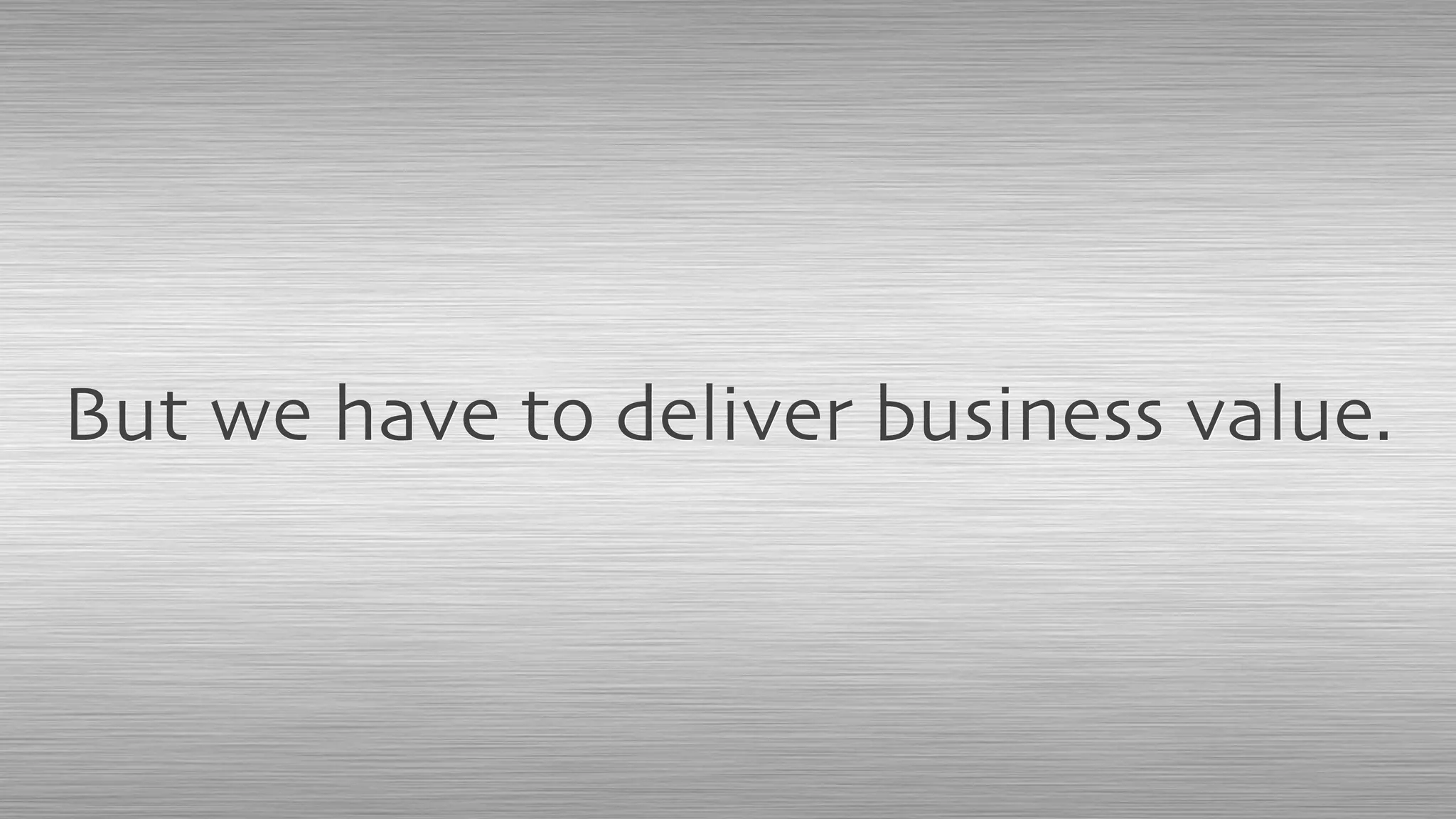 But we have to deliver business value.
 