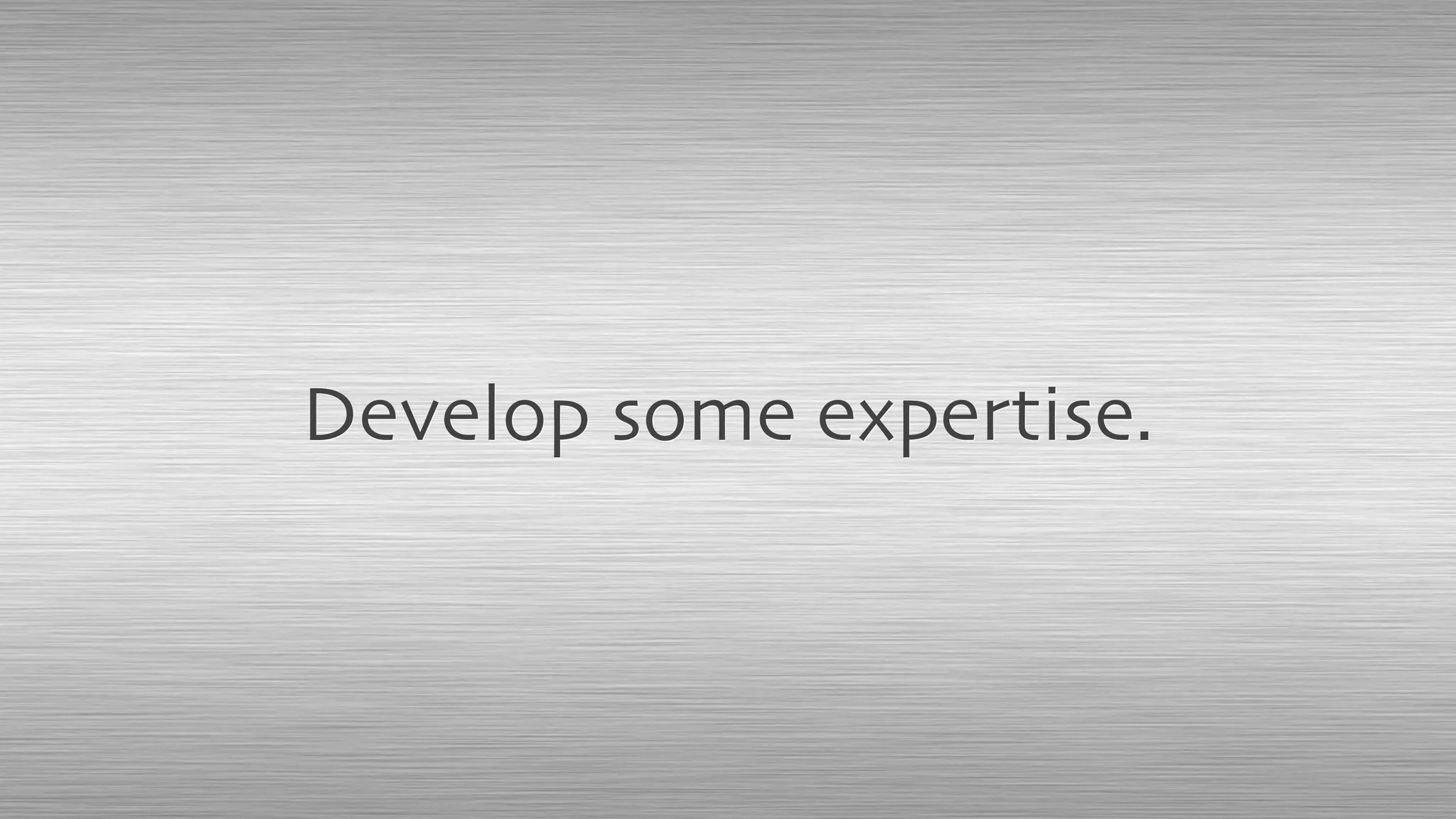 Develop some expertise.
 