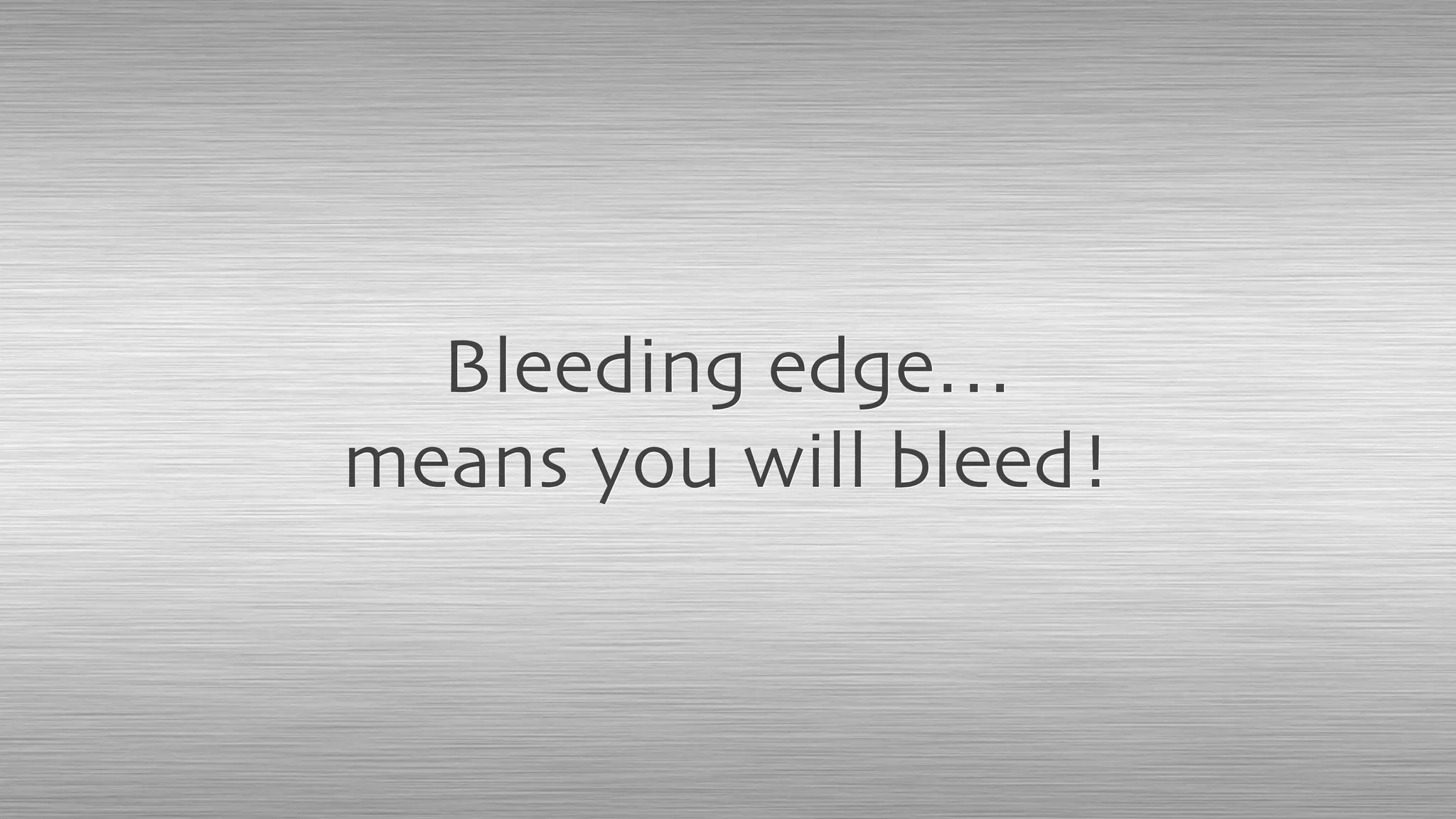 Bleeding edge…
means you will bleed!
 