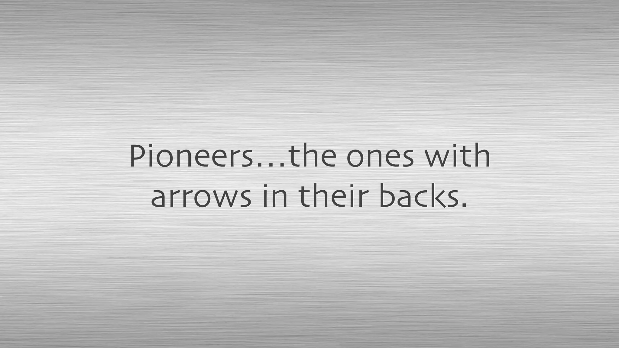 Pioneers…the ones with
arrows in their backs.
 